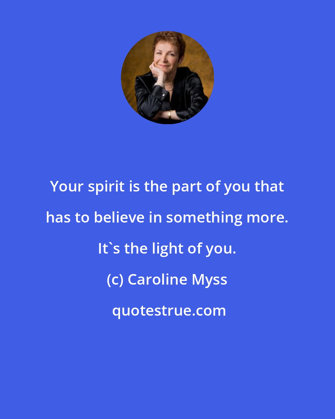 Caroline Myss: Your spirit is the part of you that has to believe in something more. It's the light of you.