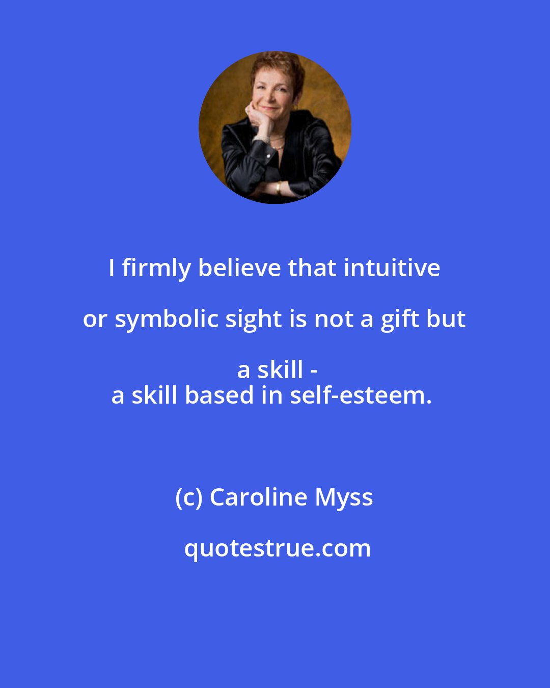 Caroline Myss: I firmly believe that intuitive or symbolic sight is not a gift but a skill -
a skill based in self-esteem.