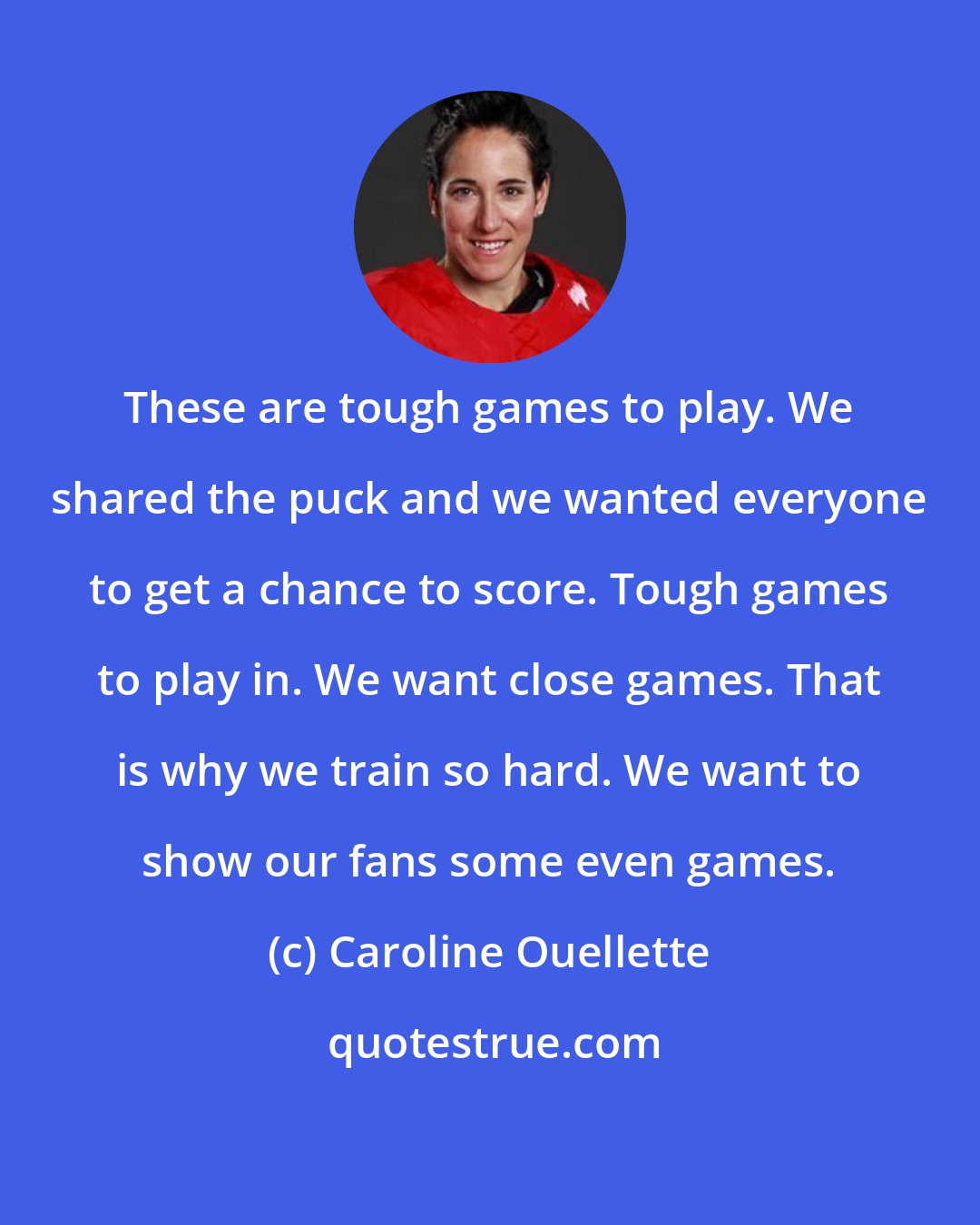 Caroline Ouellette: These are tough games to play. We shared the puck and we wanted everyone to get a chance to score. Tough games to play in. We want close games. That is why we train so hard. We want to show our fans some even games.