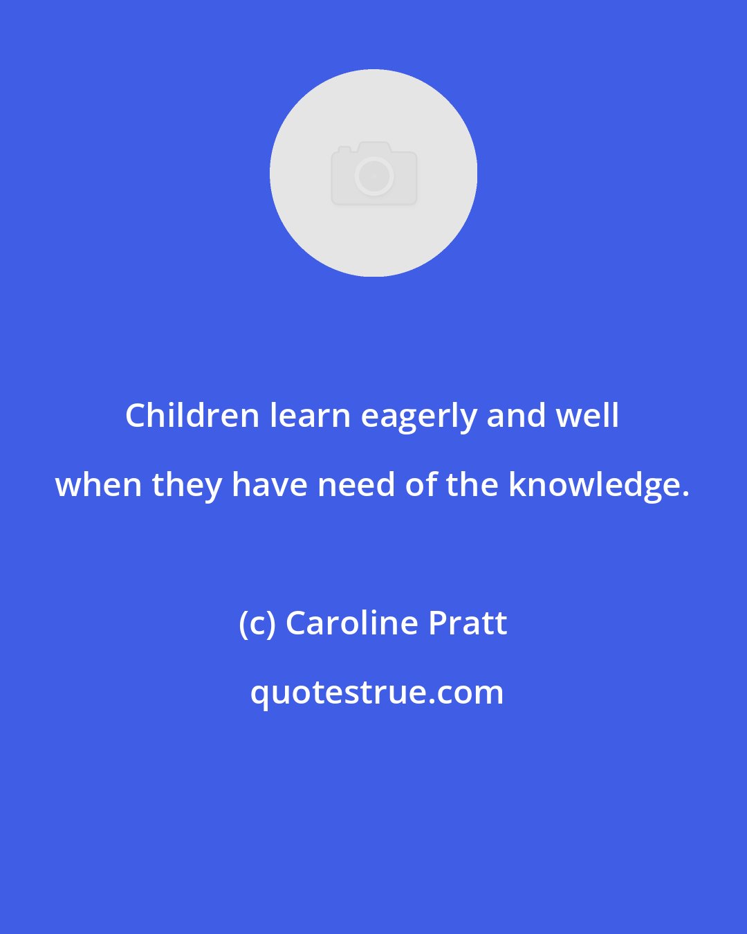 Caroline Pratt: Children learn eagerly and well when they have need of the knowledge.