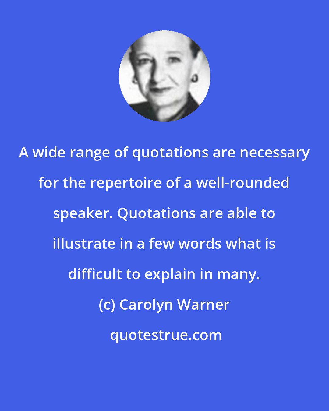 Carolyn Warner: A wide range of quotations are necessary for the repertoire of a well-rounded speaker. Quotations are able to illustrate in a few words what is difficult to explain in many.
