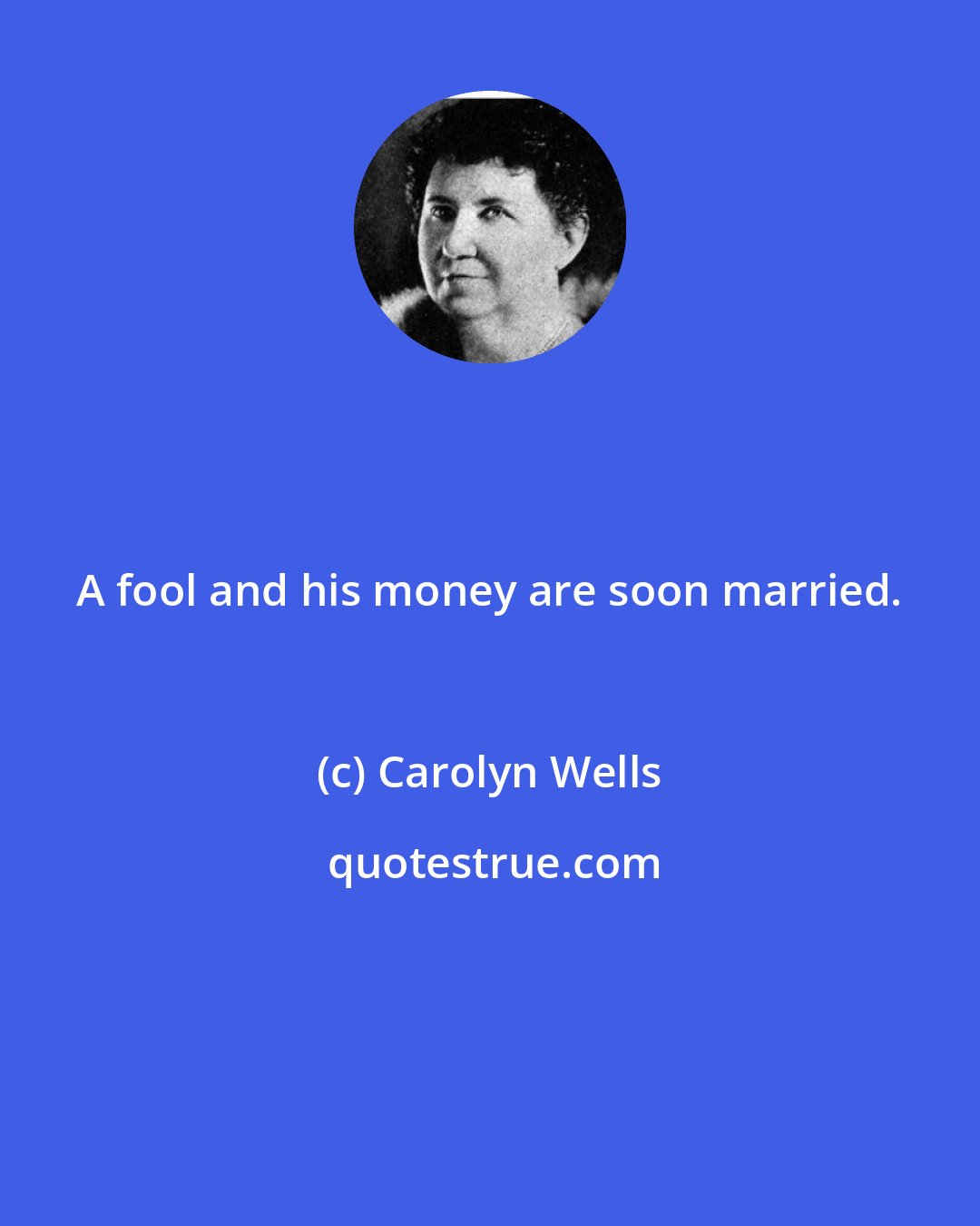 Carolyn Wells: A fool and his money are soon married.