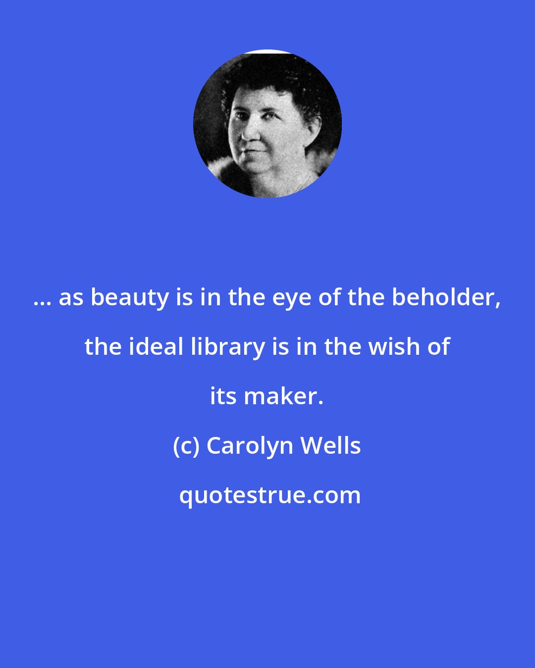 Carolyn Wells: ... as beauty is in the eye of the beholder, the ideal library is in the wish of its maker.