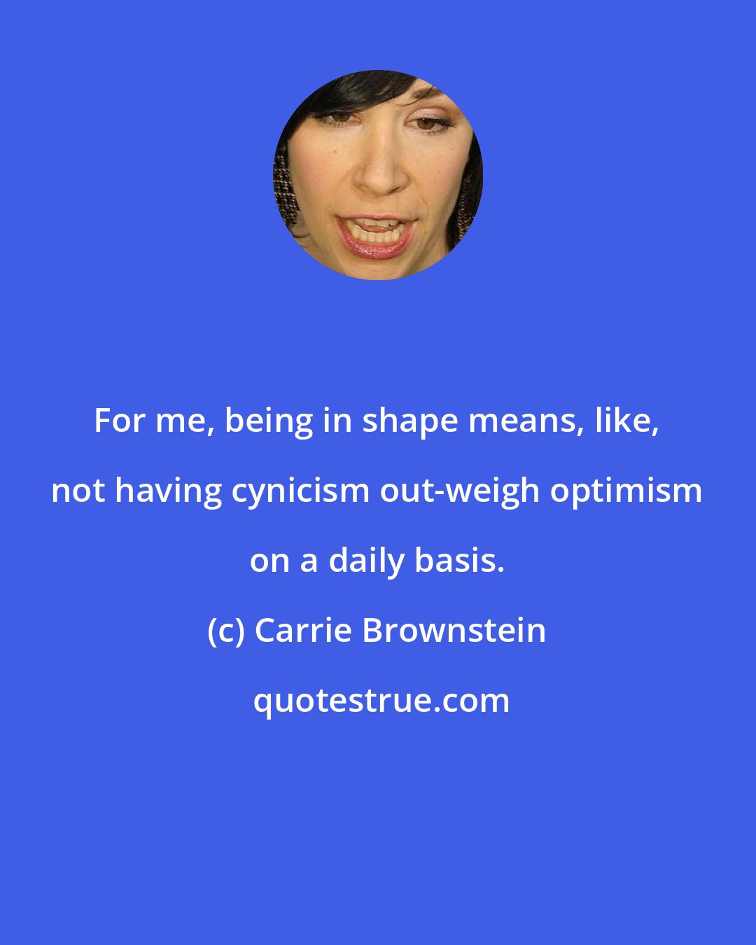 Carrie Brownstein: For me, being in shape means, like, not having cynicism out-weigh optimism on a daily basis.