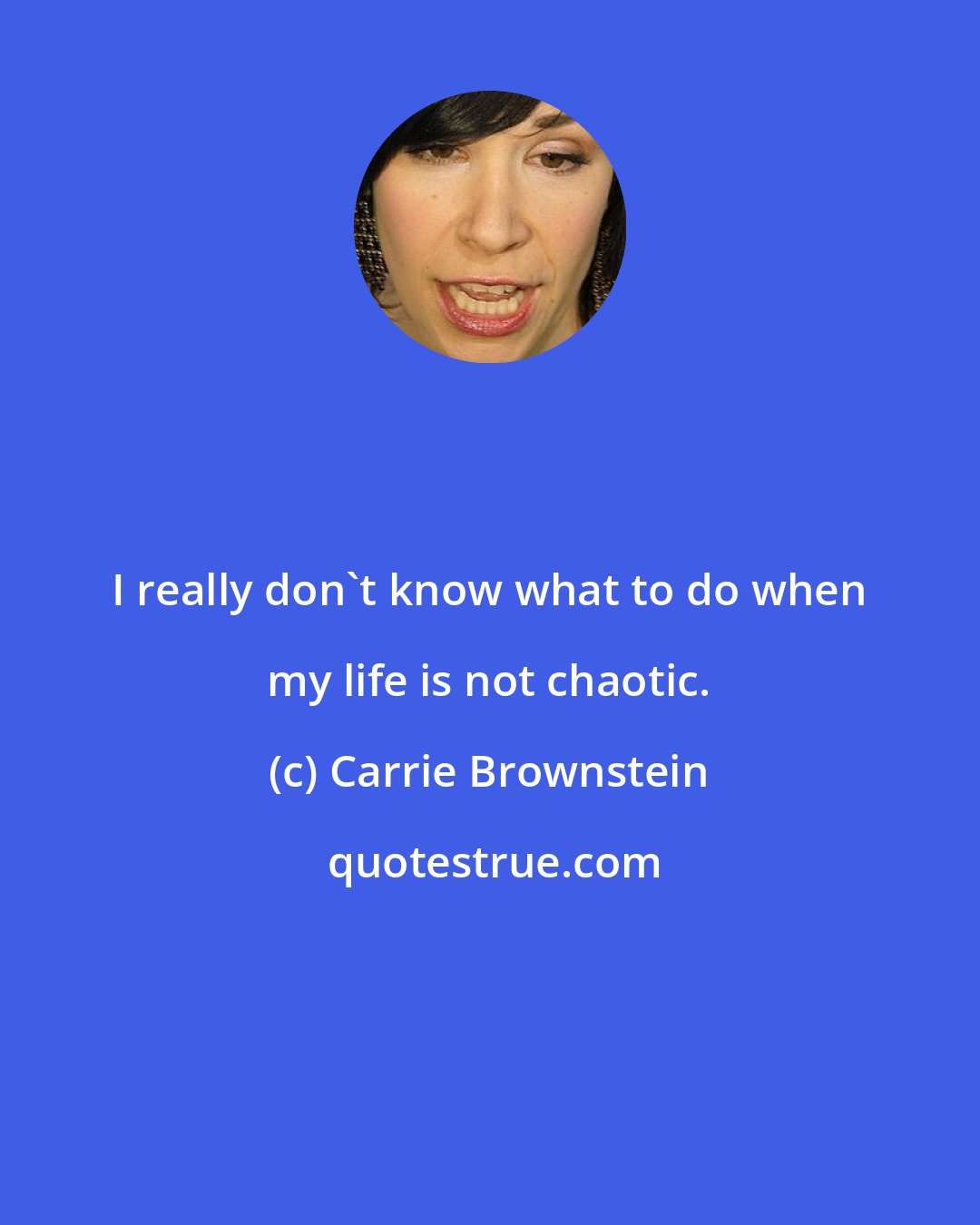 Carrie Brownstein: I really don't know what to do when my life is not chaotic.