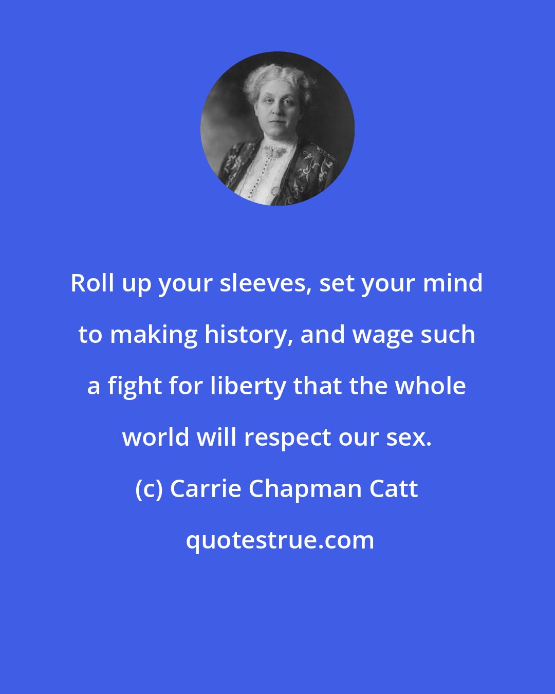 Carrie Chapman Catt: Roll up your sleeves, set your mind to making history, and wage such a fight for liberty that the whole world will respect our sex.