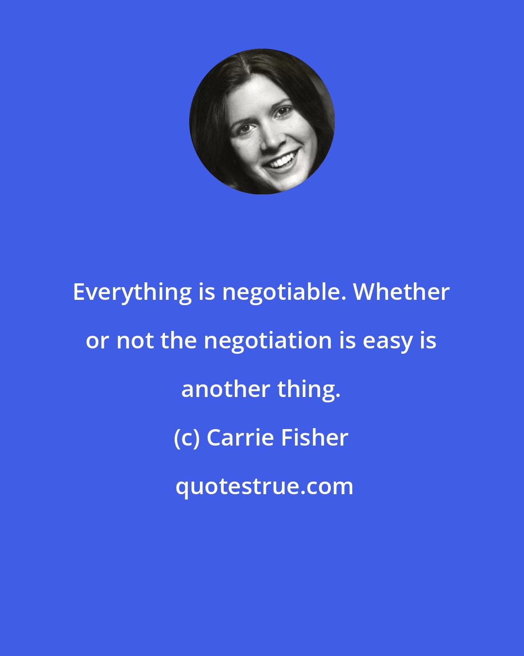 Carrie Fisher: Everything is negotiable. Whether or not the negotiation is easy is another thing.