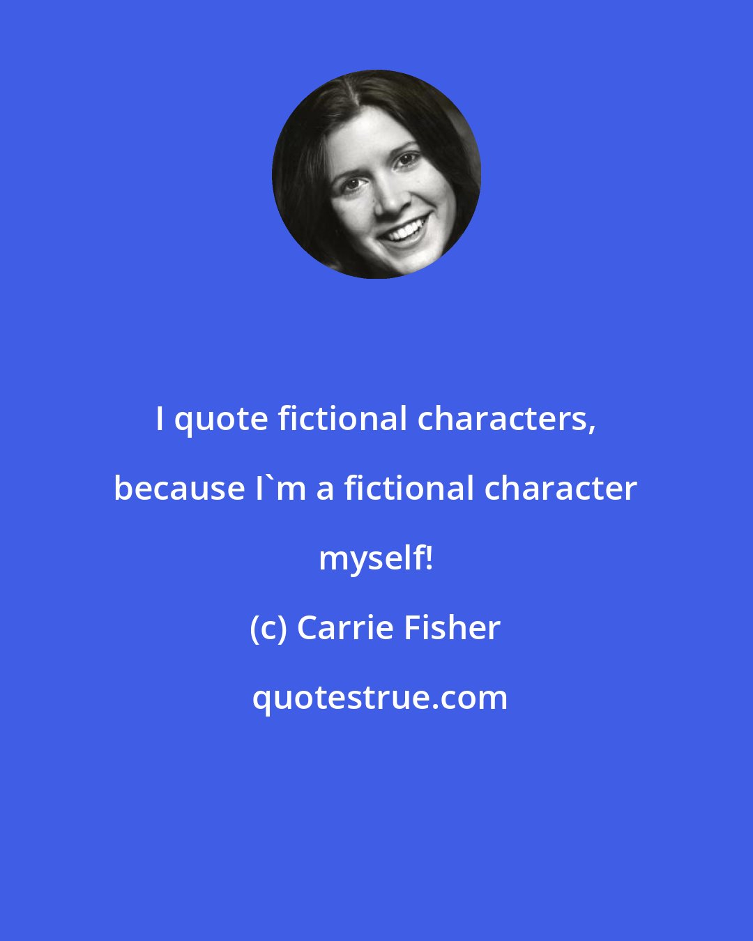 Carrie Fisher: I quote fictional characters, because I'm a fictional character myself!