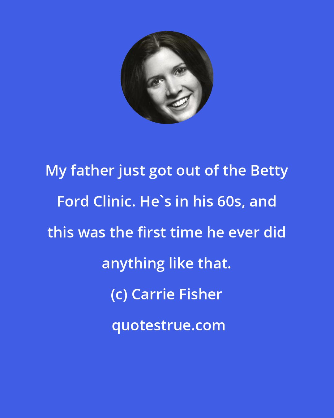 Carrie Fisher: My father just got out of the Betty Ford Clinic. He's in his 60s, and this was the first time he ever did anything like that.