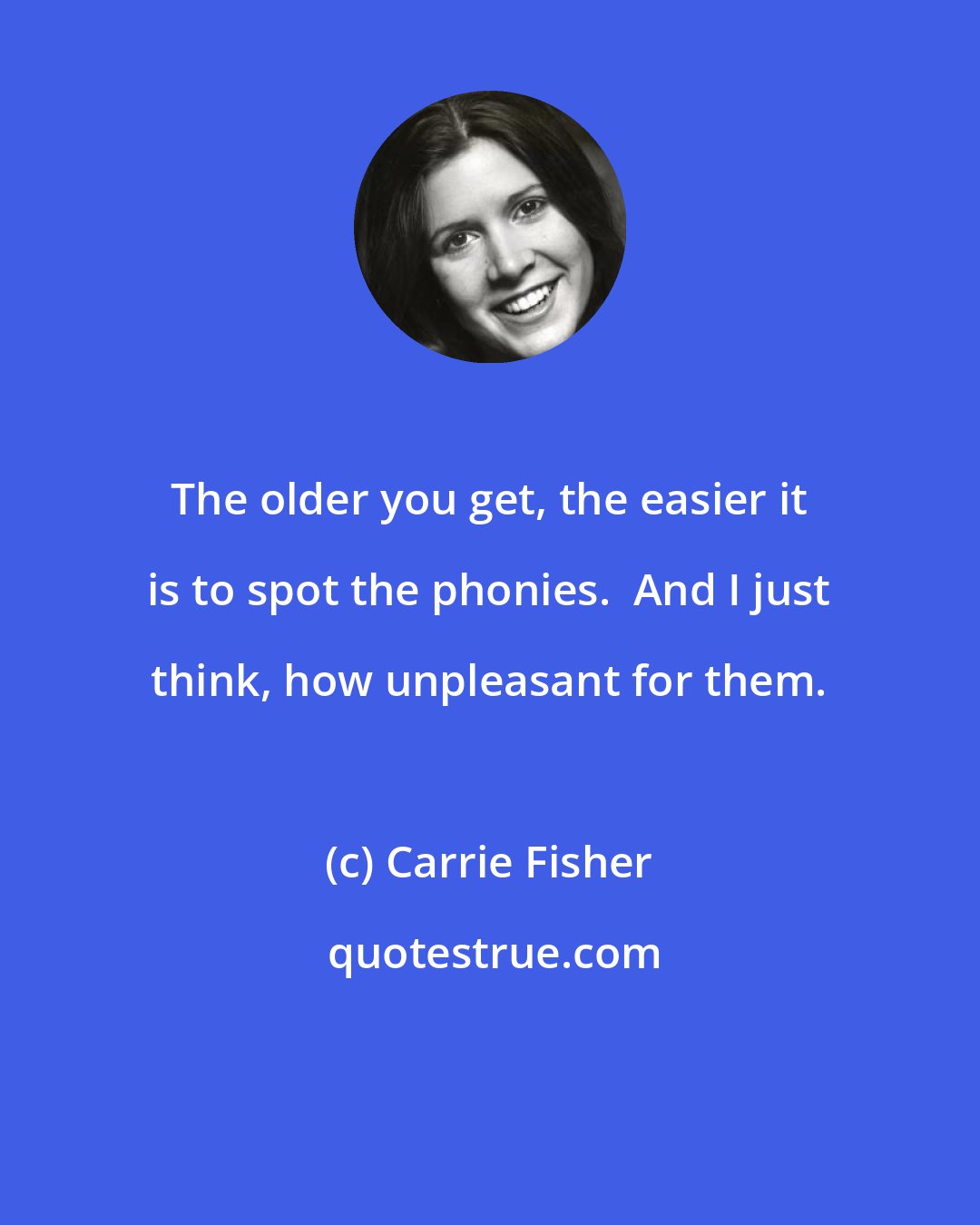 Carrie Fisher: The older you get, the easier it is to spot the phonies.  And I just think, how unpleasant for them.