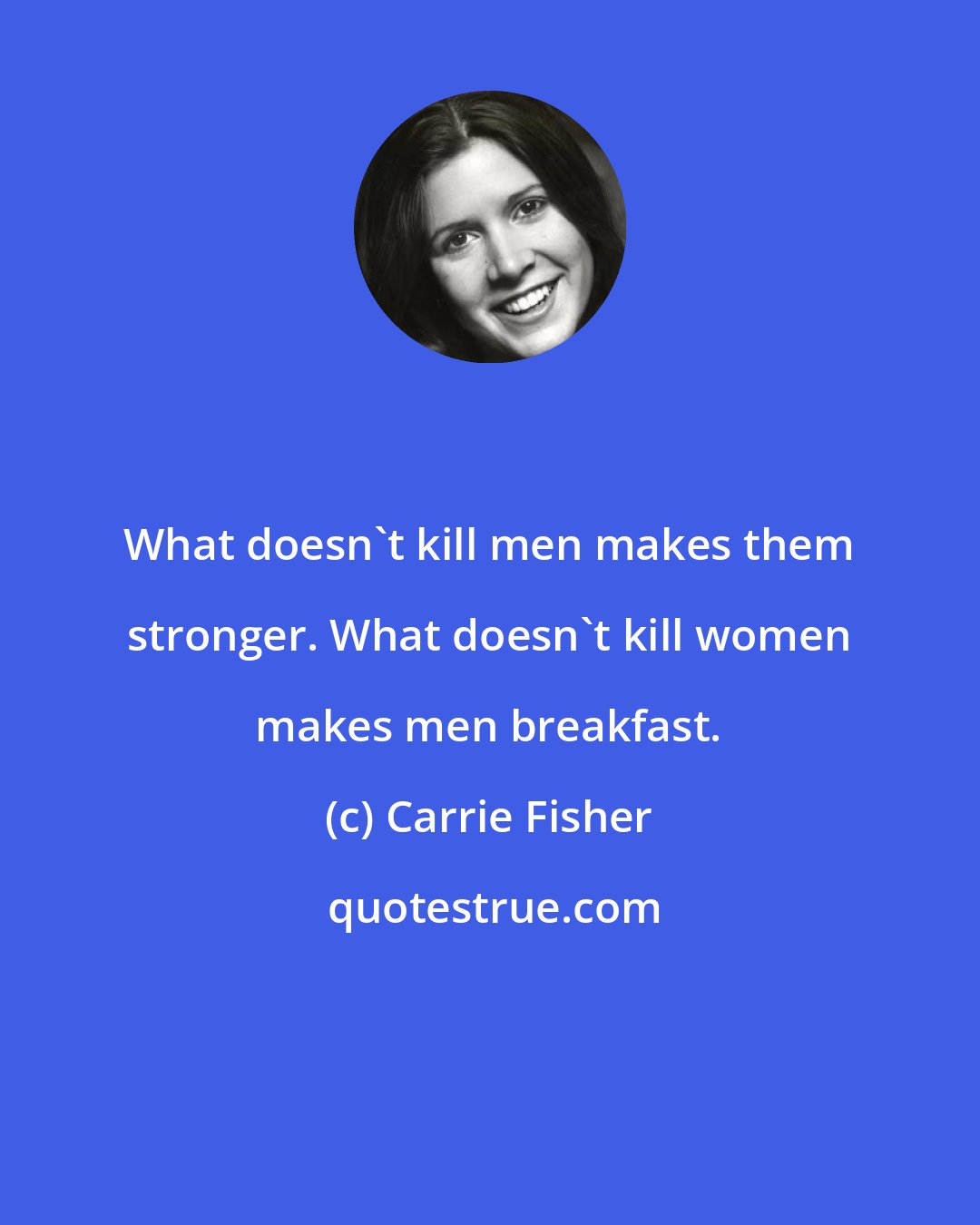 Carrie Fisher: What doesn't kill men makes them stronger. What doesn't kill women makes men breakfast.