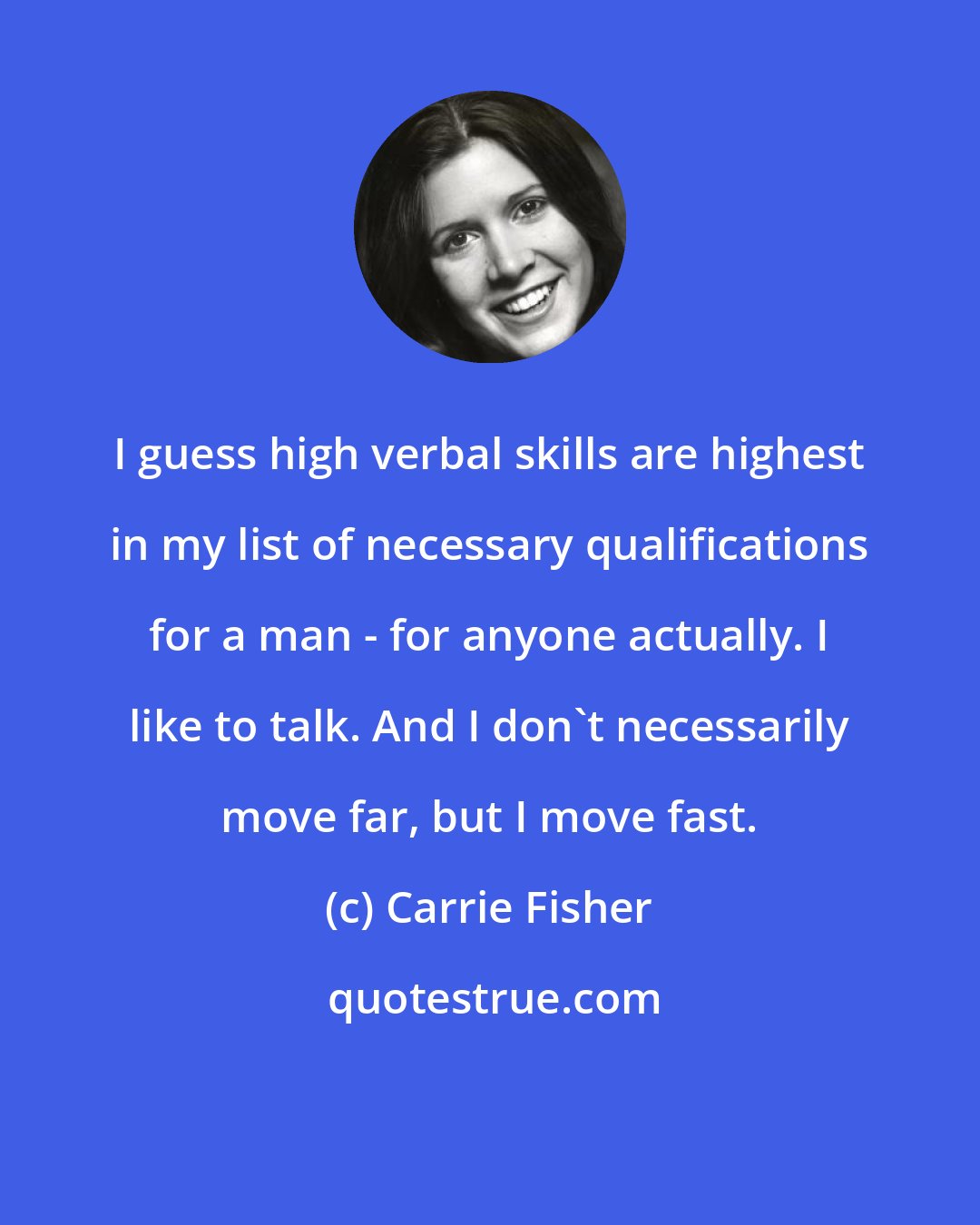 Carrie Fisher: I guess high verbal skills are highest in my list of necessary qualifications for a man - for anyone actually. I like to talk. And I don't necessarily move far, but I move fast.