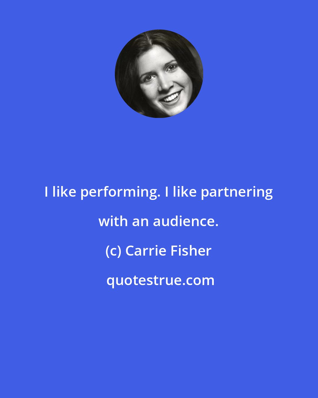 Carrie Fisher: I like performing. I like partnering with an audience.