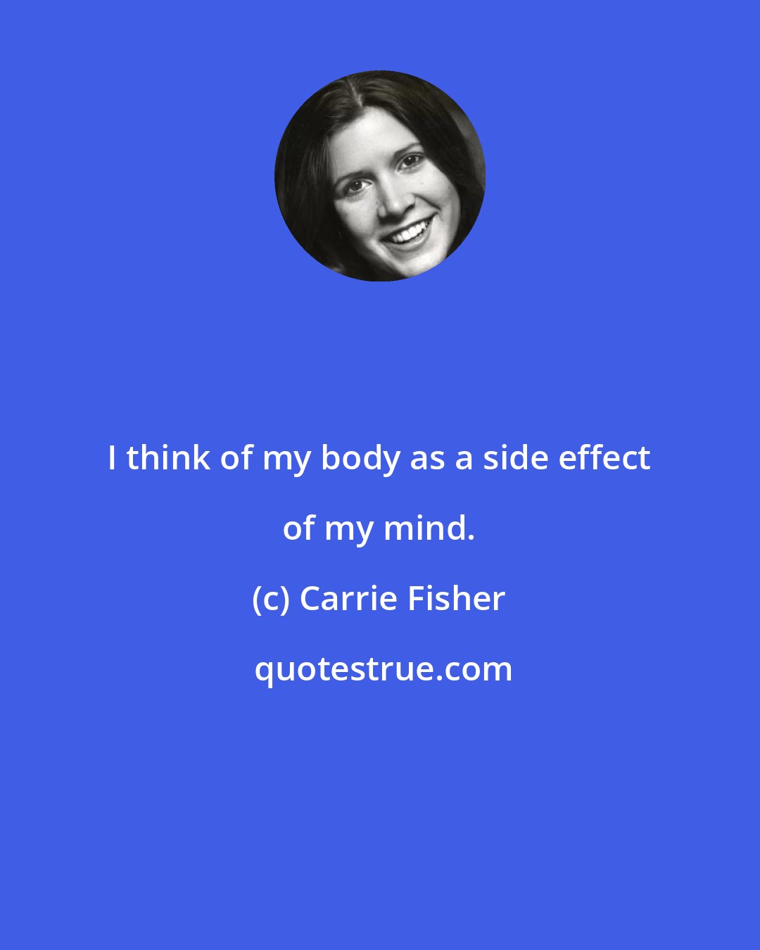 Carrie Fisher: I think of my body as a side effect of my mind.