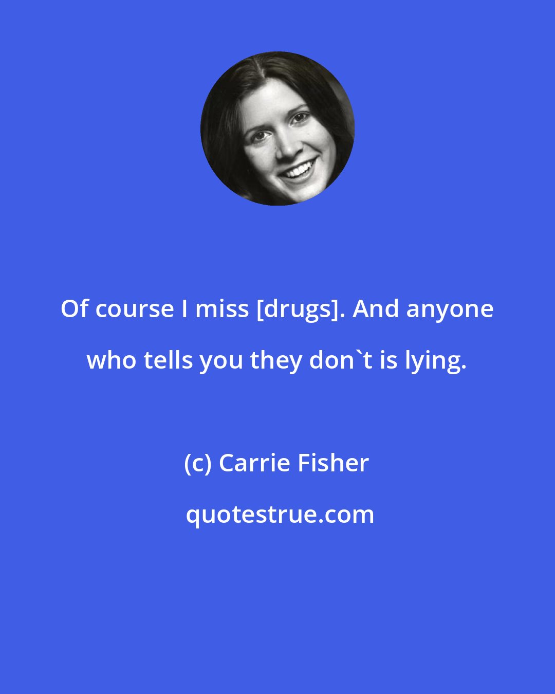 Carrie Fisher: Of course I miss [drugs]. And anyone who tells you they don't is lying.