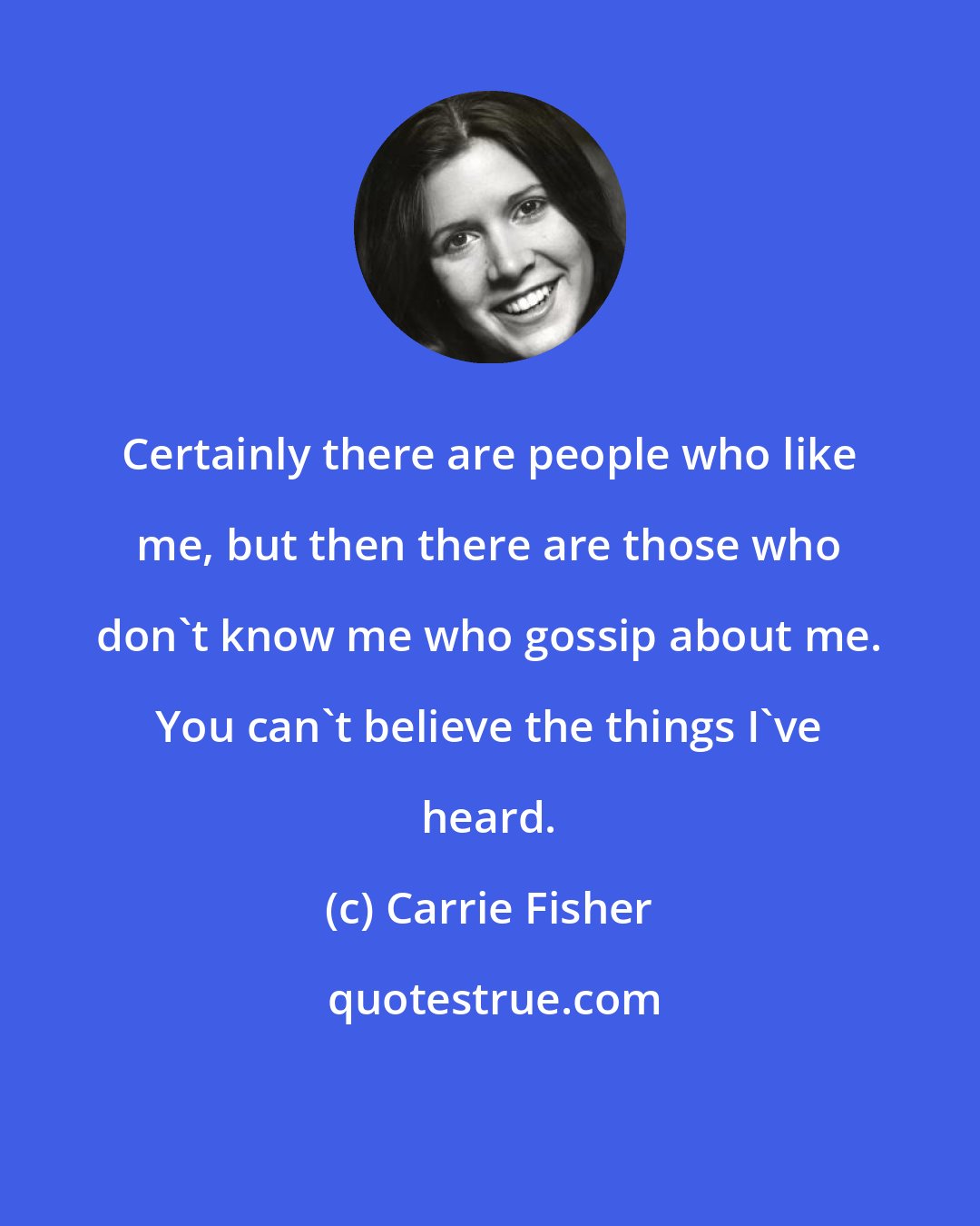 Carrie Fisher: Certainly there are people who like me, but then there are those who don't know me who gossip about me. You can't believe the things I've heard.