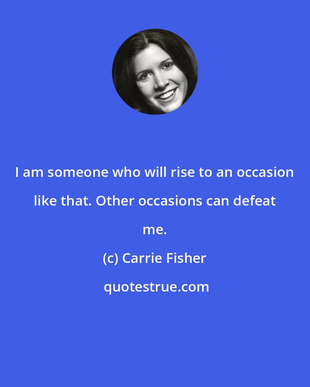 Carrie Fisher: I am someone who will rise to an occasion like that. Other occasions can defeat me.