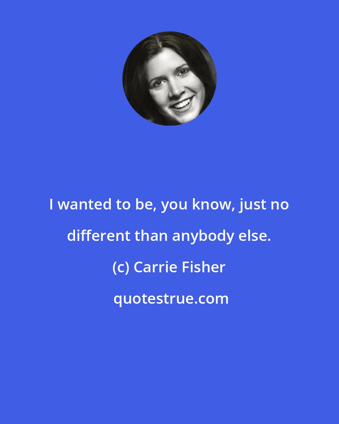 Carrie Fisher: I wanted to be, you know, just no different than anybody else.