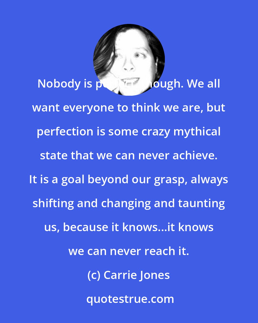 Carrie Jones: Nobody is perfect, though. We all want everyone to think we are, but perfection is some crazy mythical state that we can never achieve. It is a goal beyond our grasp, always shifting and changing and taunting us, because it knows...it knows we can never reach it.