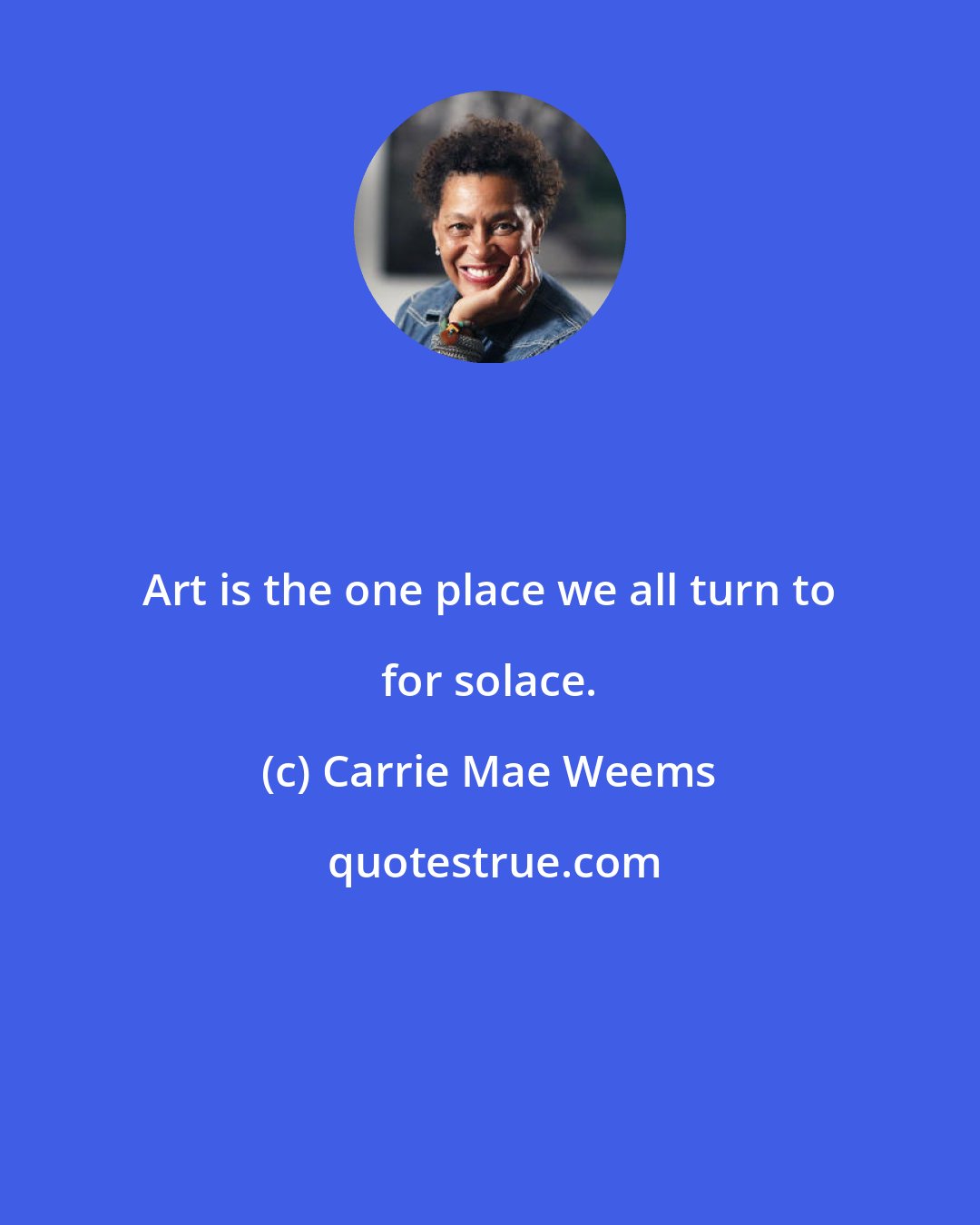 Carrie Mae Weems: Art is the one place we all turn to for solace.