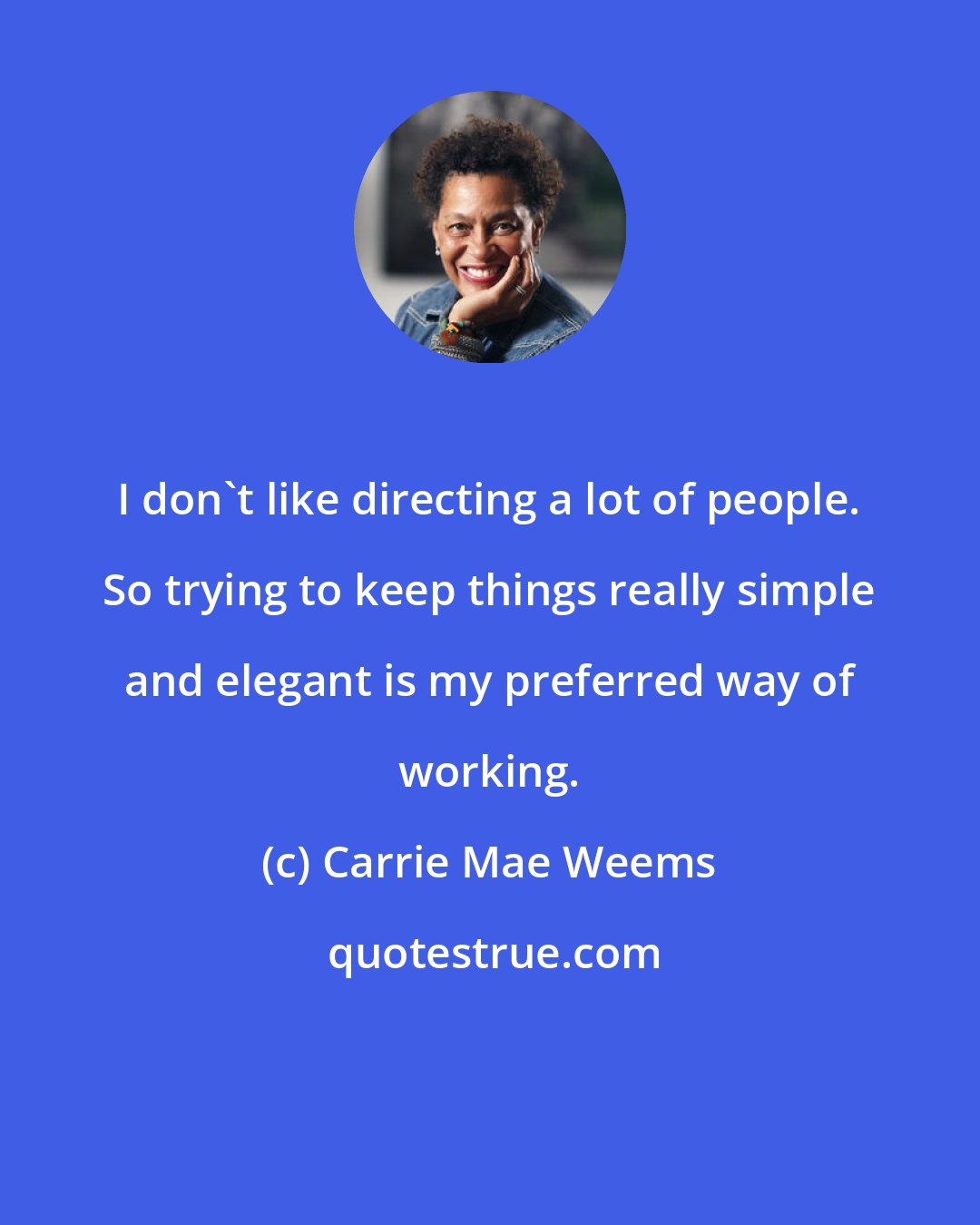 Carrie Mae Weems: I don't like directing a lot of people. So trying to keep things really simple and elegant is my preferred way of working.