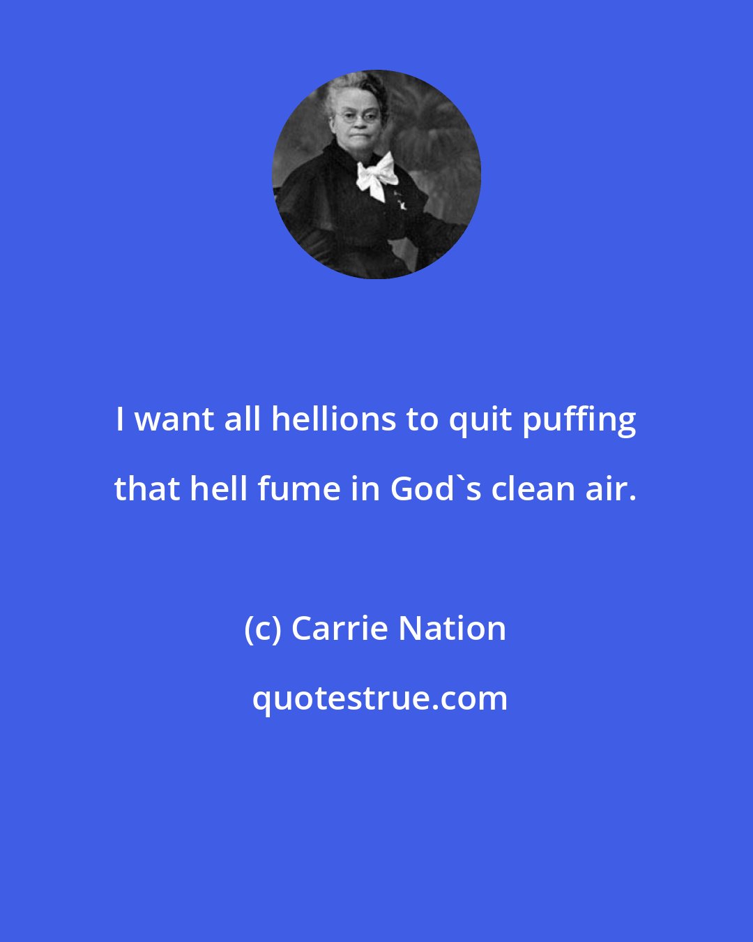 Carrie Nation: I want all hellions to quit puffing that hell fume in God's clean air.