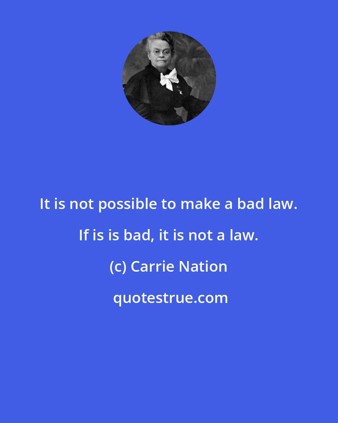 Carrie Nation: It is not possible to make a bad law. If is is bad, it is not a law.