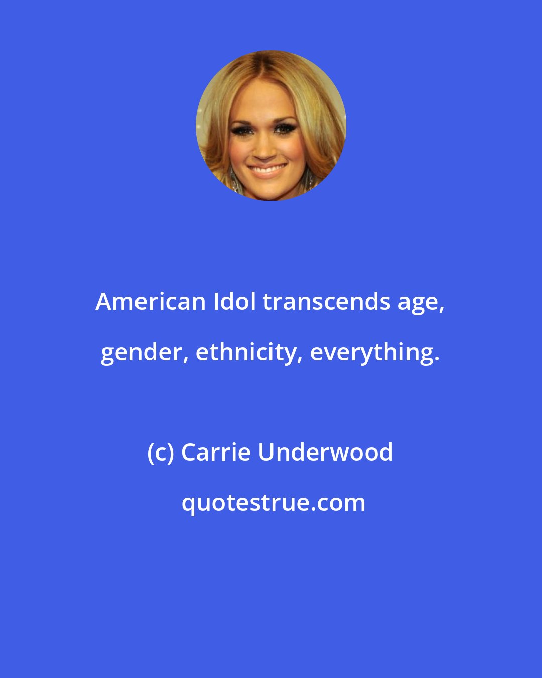 Carrie Underwood: American Idol transcends age, gender, ethnicity, everything.