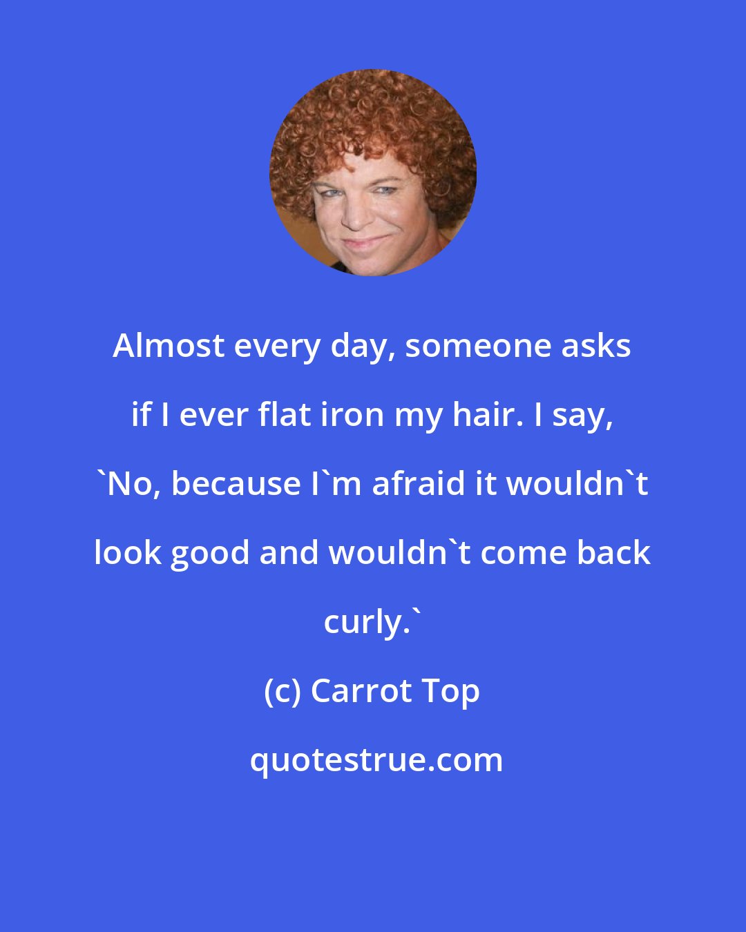 Carrot Top: Almost every day, someone asks if I ever flat iron my hair. I say, 'No, because I'm afraid it wouldn't look good and wouldn't come back curly.'