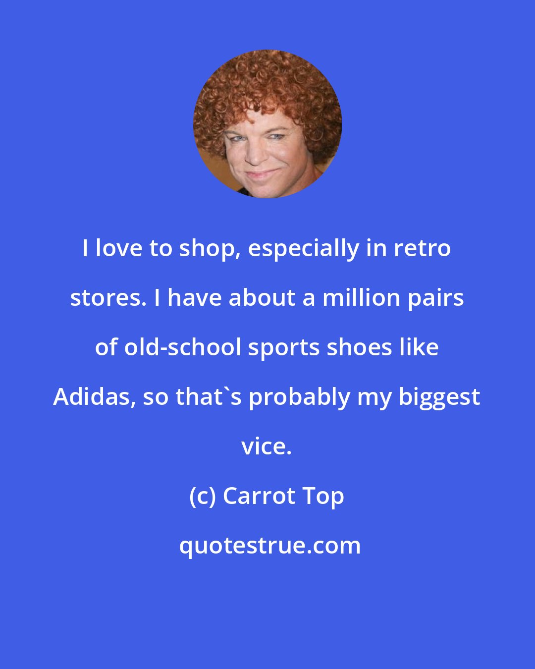 Carrot Top: I love to shop, especially in retro stores. I have about a million pairs of old-school sports shoes like Adidas, so that's probably my biggest vice.