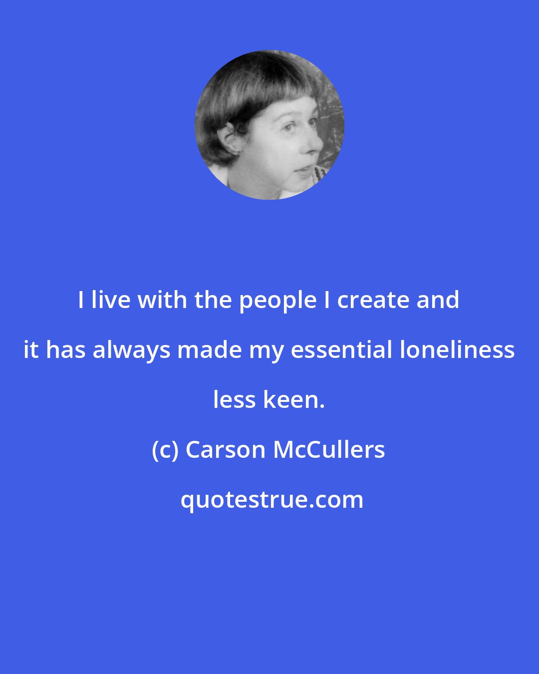Carson McCullers: I live with the people I create and it has always made my essential loneliness less keen.