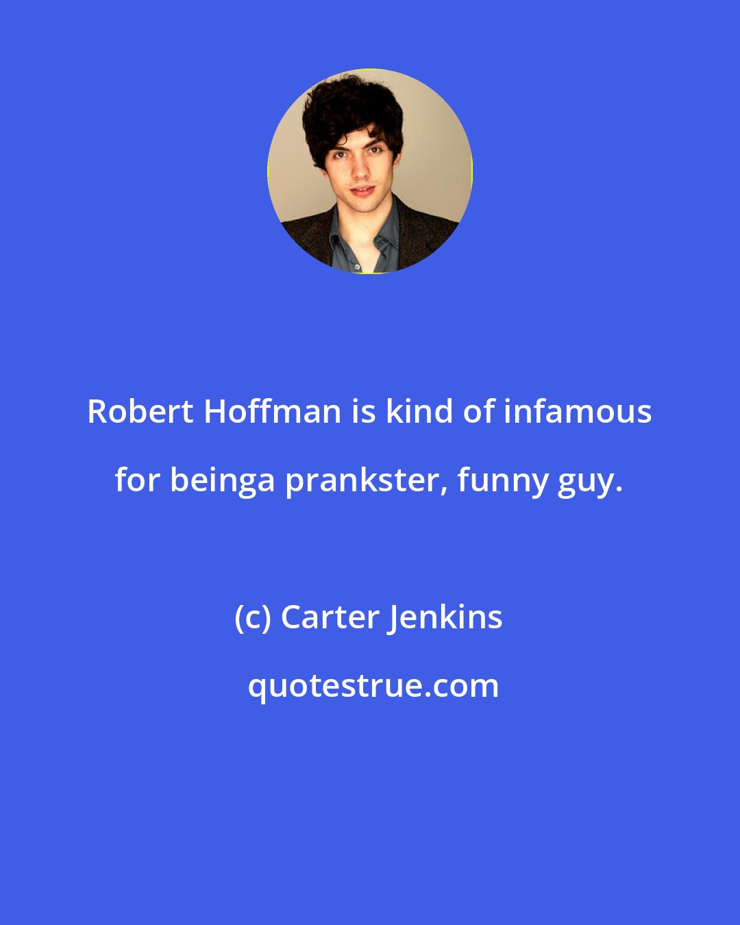 Carter Jenkins: Robert Hoffman is kind of infamous for beinga prankster, funny guy.