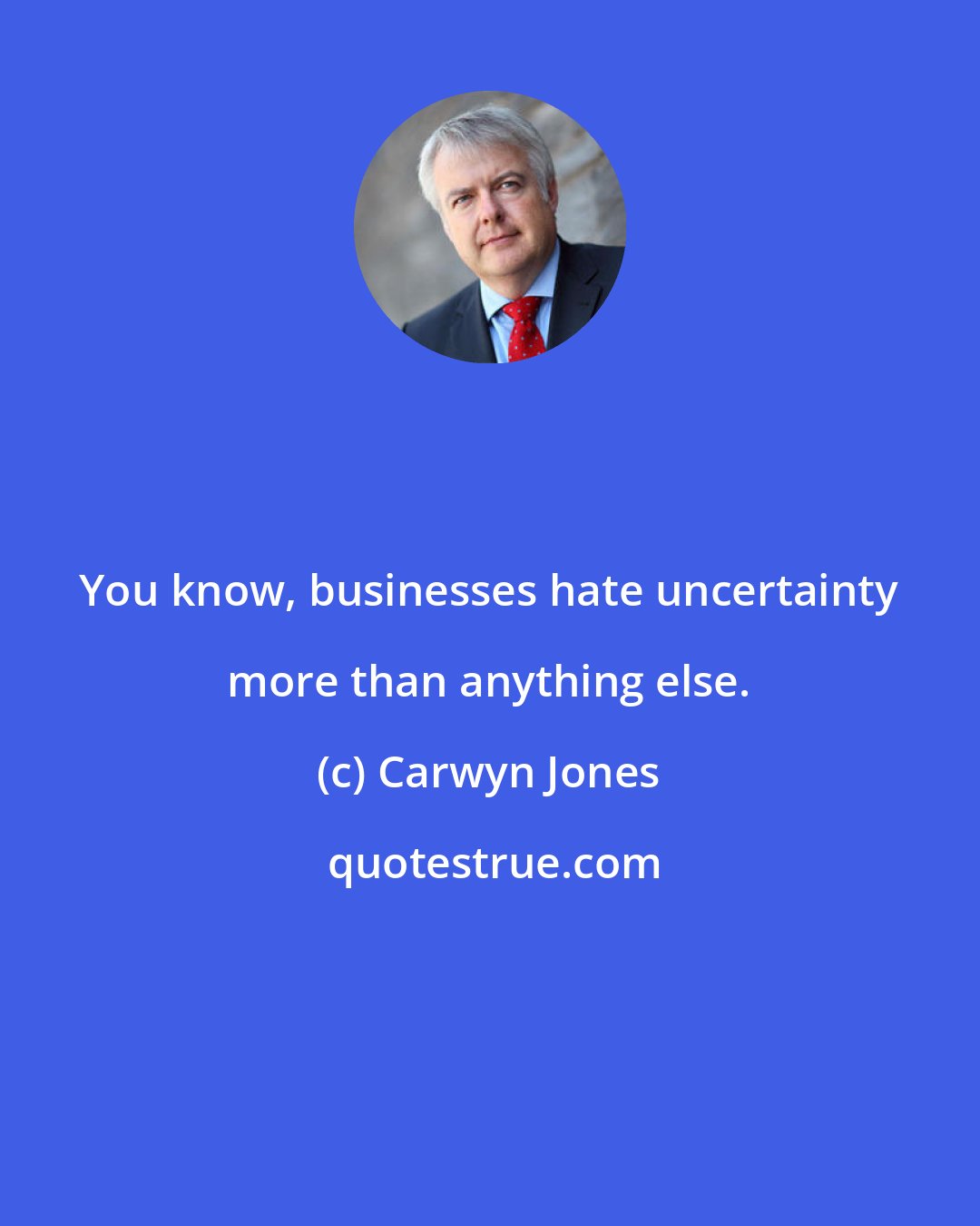 Carwyn Jones: You know, businesses hate uncertainty more than anything else.