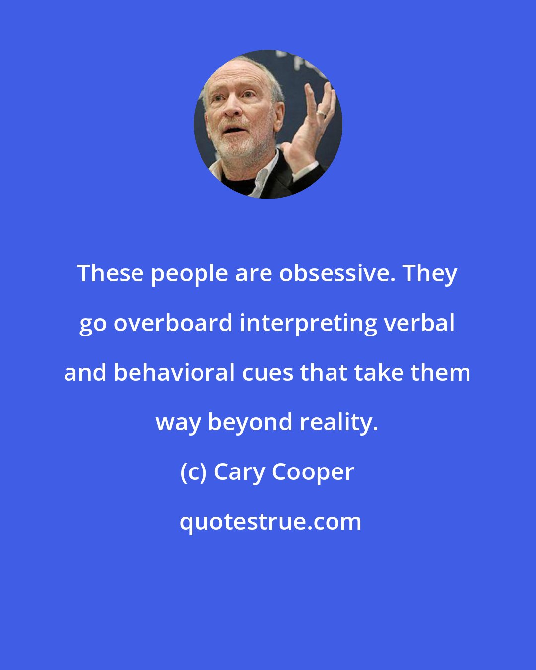 Cary Cooper: These people are obsessive. They go overboard interpreting verbal and behavioral cues that take them way beyond reality.