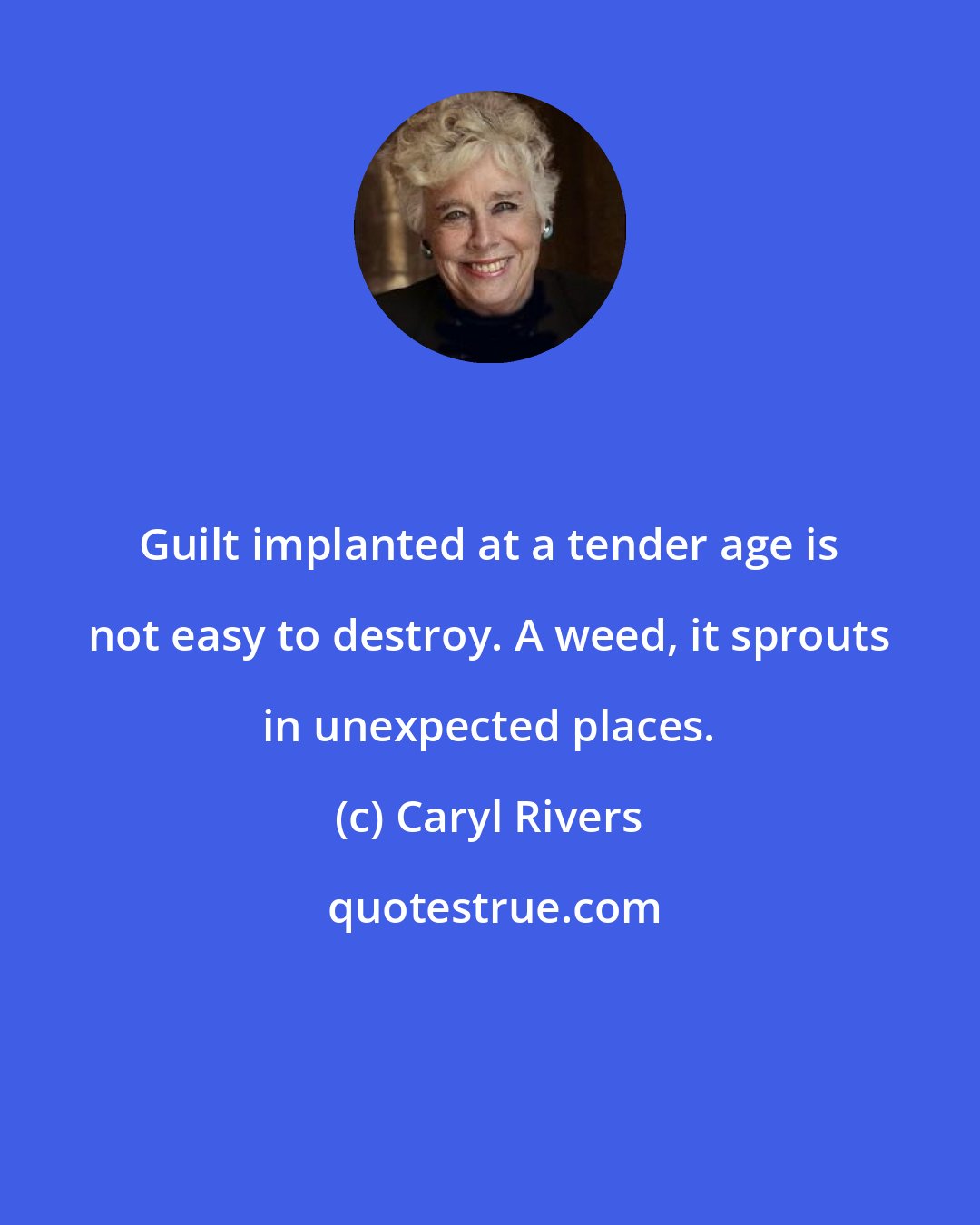 Caryl Rivers: Guilt implanted at a tender age is not easy to destroy. A weed, it sprouts in unexpected places.