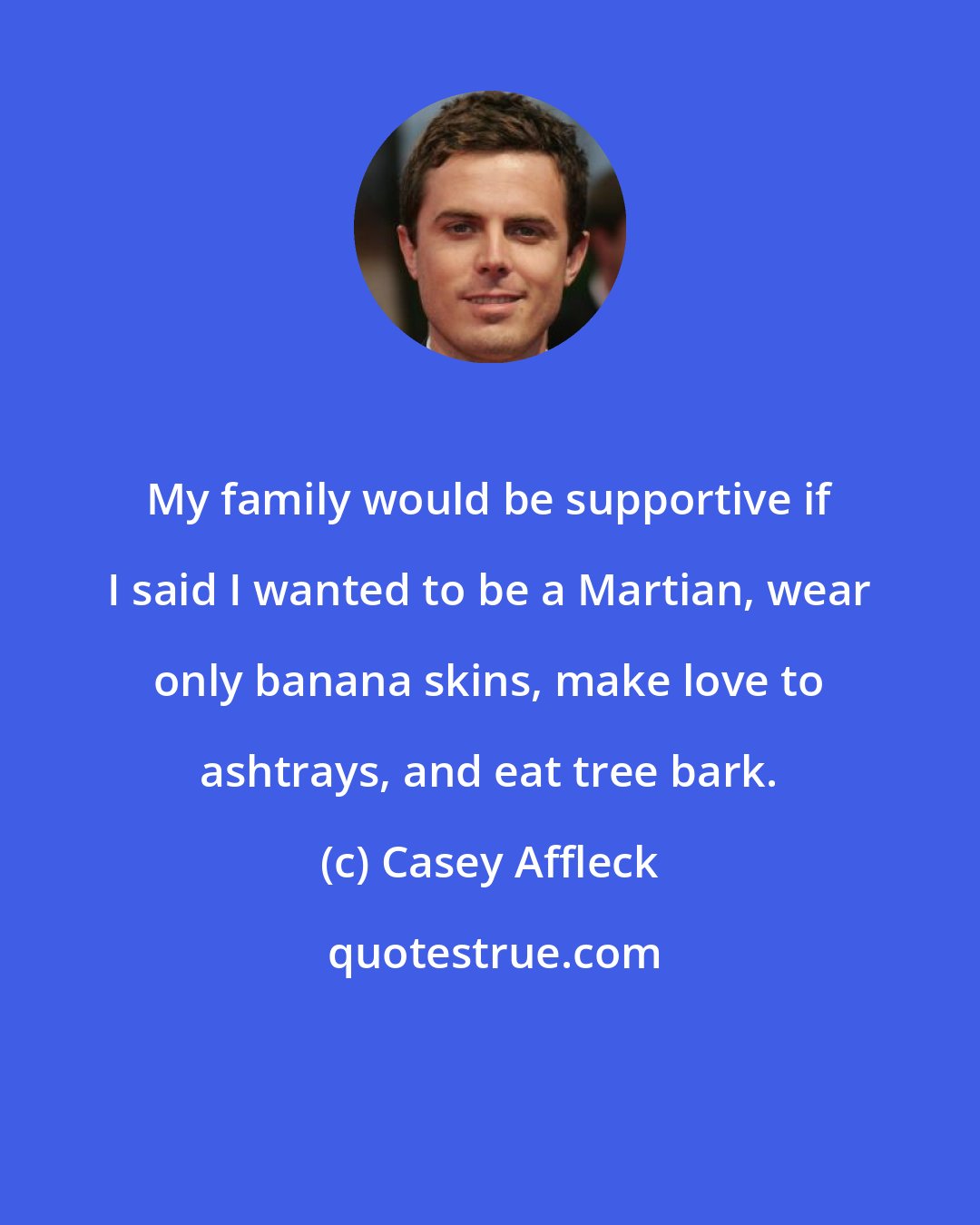 Casey Affleck: My family would be supportive if I said I wanted to be a Martian, wear only banana skins, make love to ashtrays, and eat tree bark.