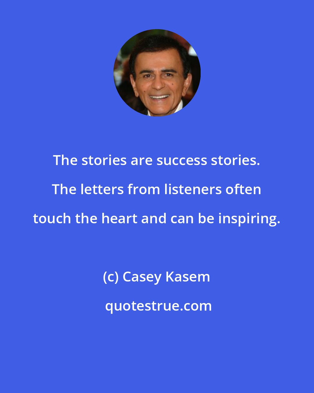 Casey Kasem: The stories are success stories. The letters from listeners often touch the heart and can be inspiring.