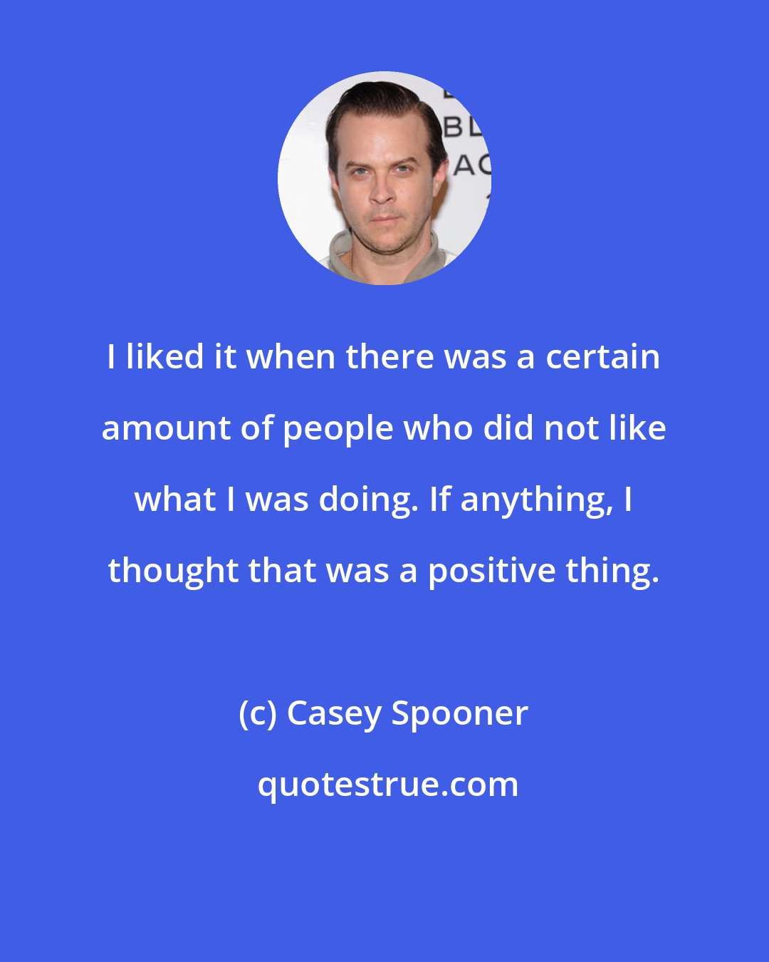 Casey Spooner: I liked it when there was a certain amount of people who did not like what I was doing. If anything, I thought that was a positive thing.