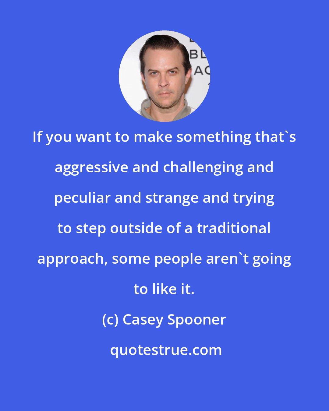 Casey Spooner: If you want to make something that's aggressive and challenging and peculiar and strange and trying to step outside of a traditional approach, some people aren't going to like it.