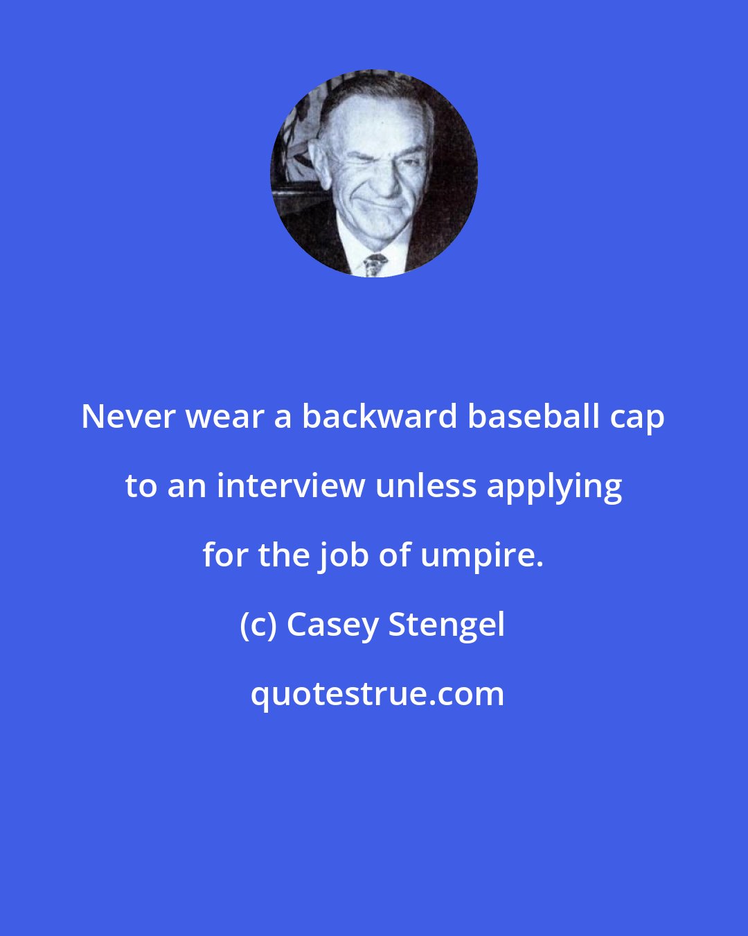 Casey Stengel: Never wear a backward baseball cap to an interview unless applying for the job of umpire.
