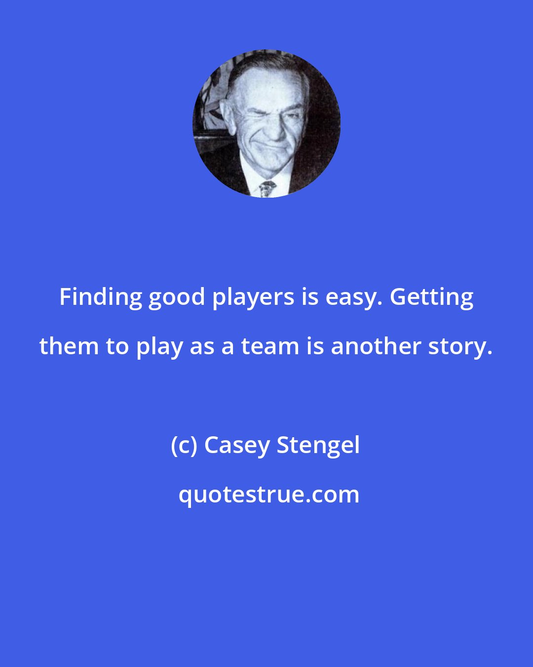 Casey Stengel: Finding good players is easy. Getting them to play as a team is another story.