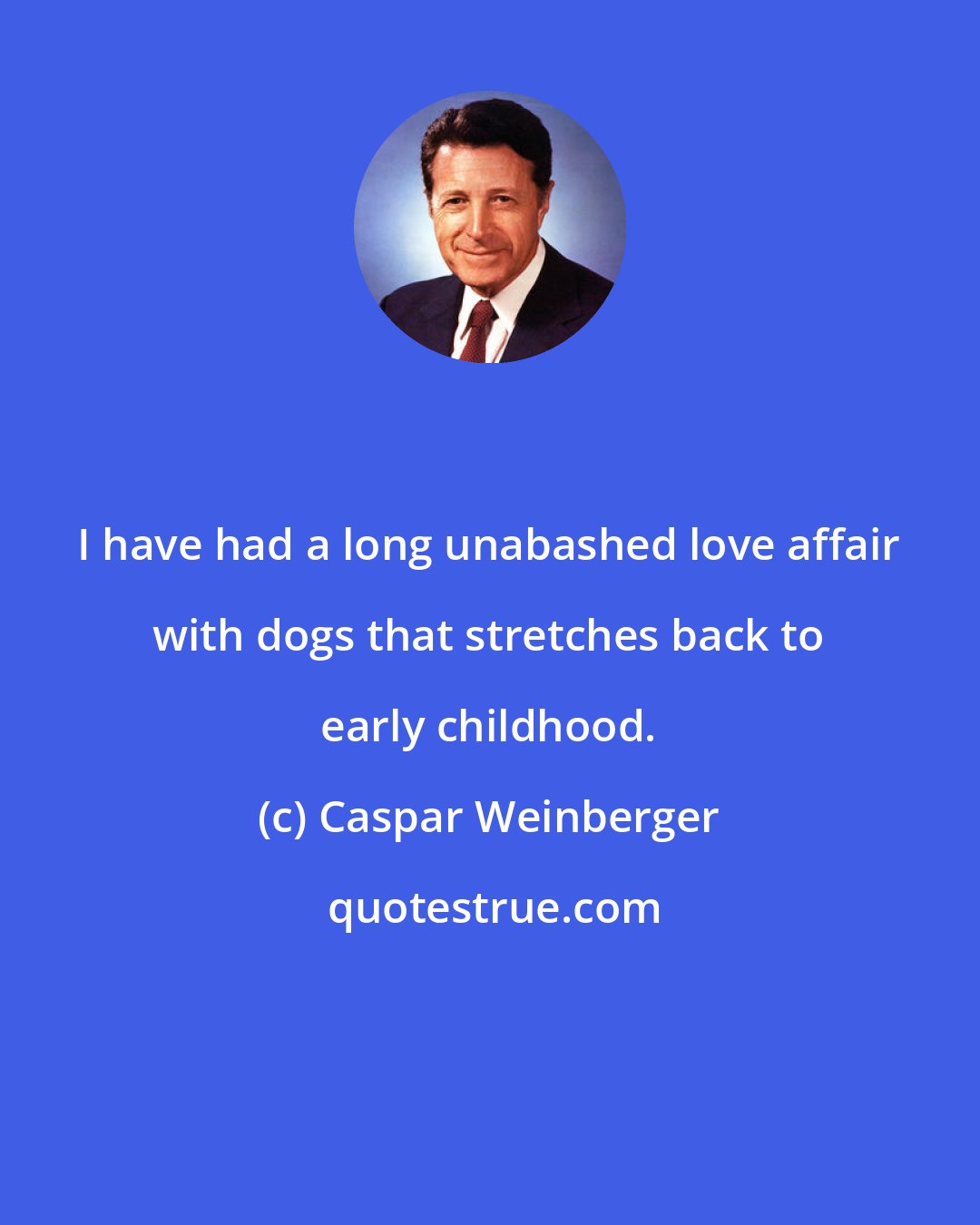 Caspar Weinberger: I have had a long unabashed love affair with dogs that stretches back to early childhood.