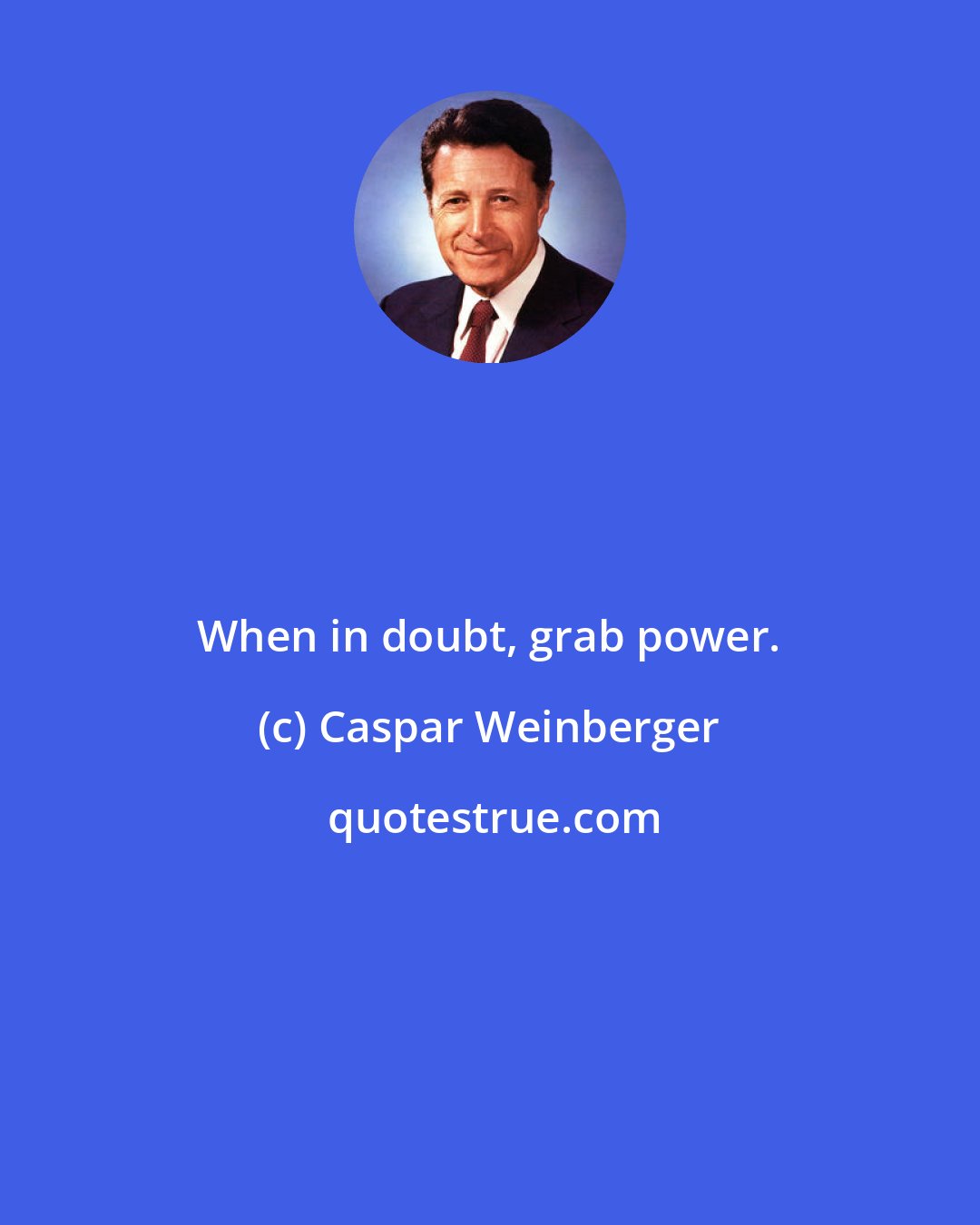 Caspar Weinberger: When in doubt, grab power.