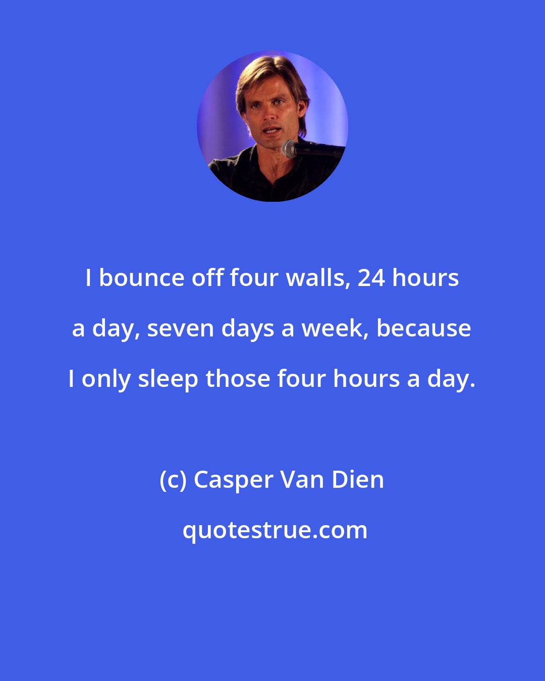 Casper Van Dien: I bounce off four walls, 24 hours a day, seven days a week, because I only sleep those four hours a day.