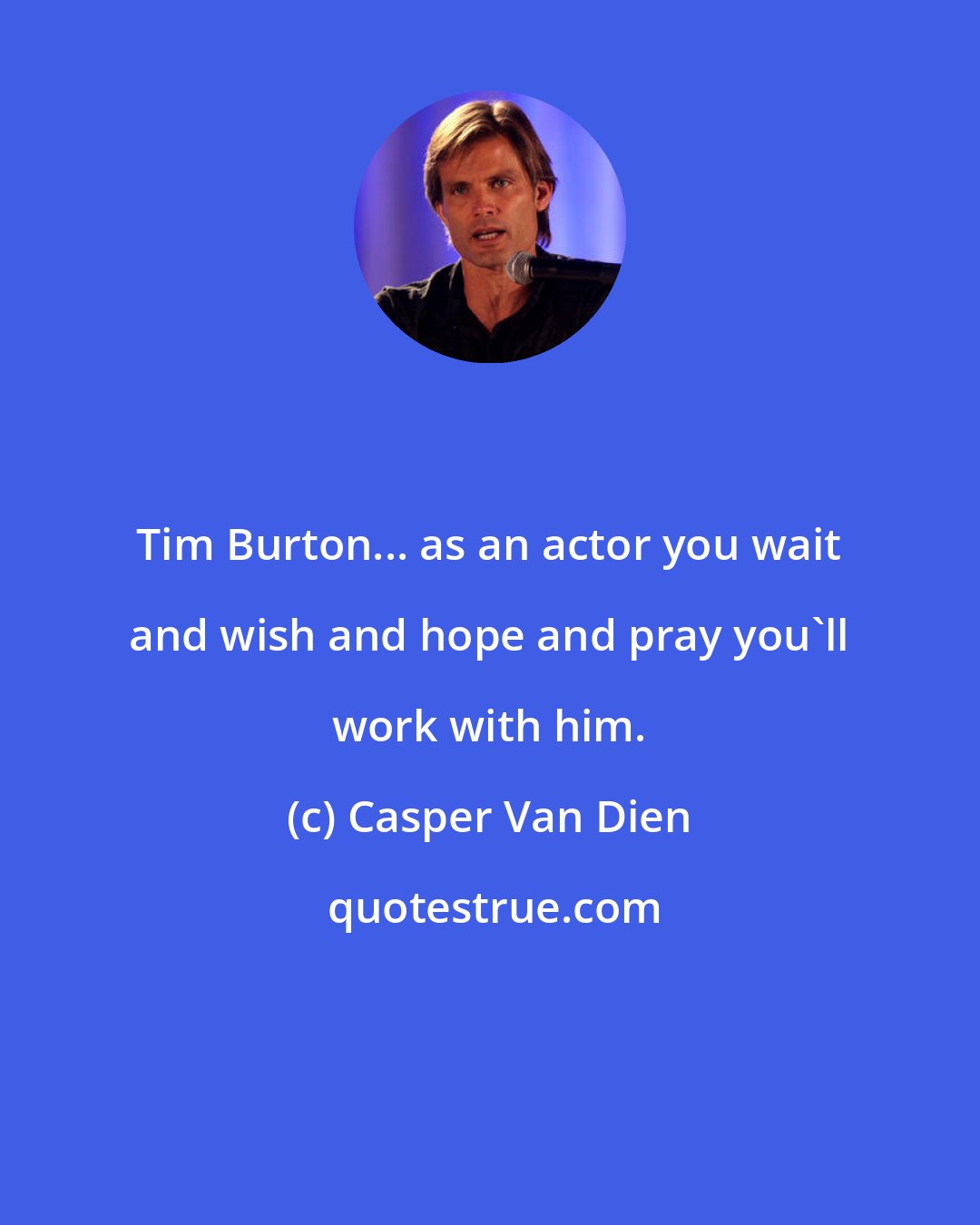 Casper Van Dien: Tim Burton... as an actor you wait and wish and hope and pray you'll work with him.