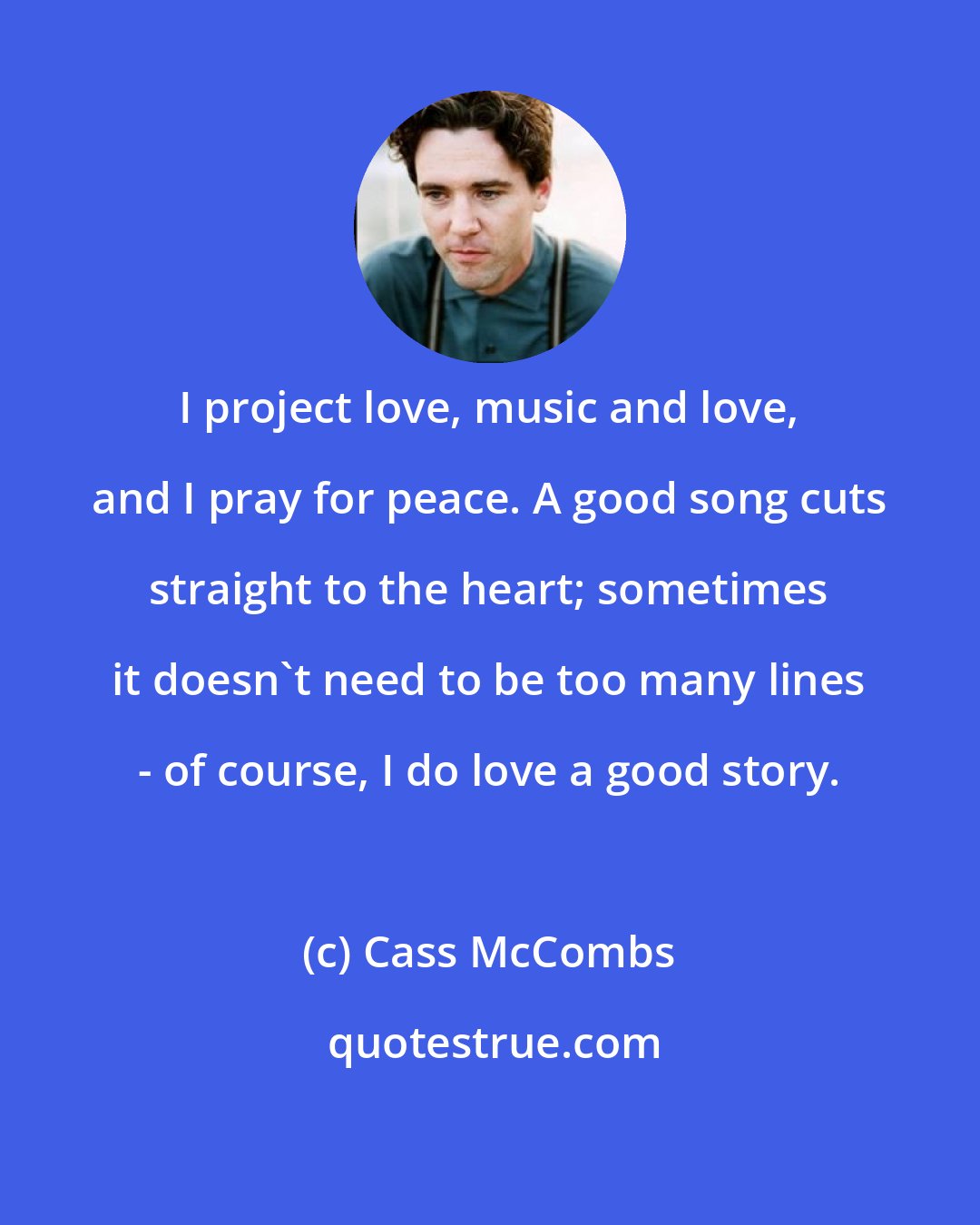 Cass McCombs: I project love, music and love, and I pray for peace. A good song cuts straight to the heart; sometimes it doesn't need to be too many lines - of course, I do love a good story.