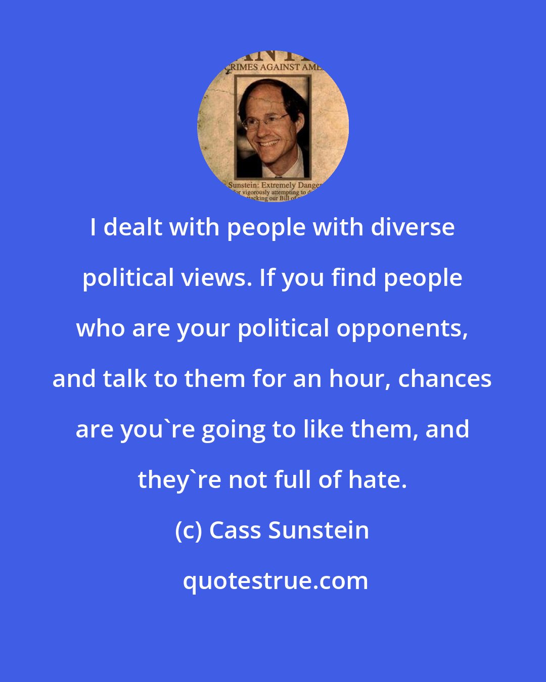 Cass Sunstein: I dealt with people with diverse political views. If you find people who are your political opponents, and talk to them for an hour, chances are you're going to like them, and they're not full of hate.