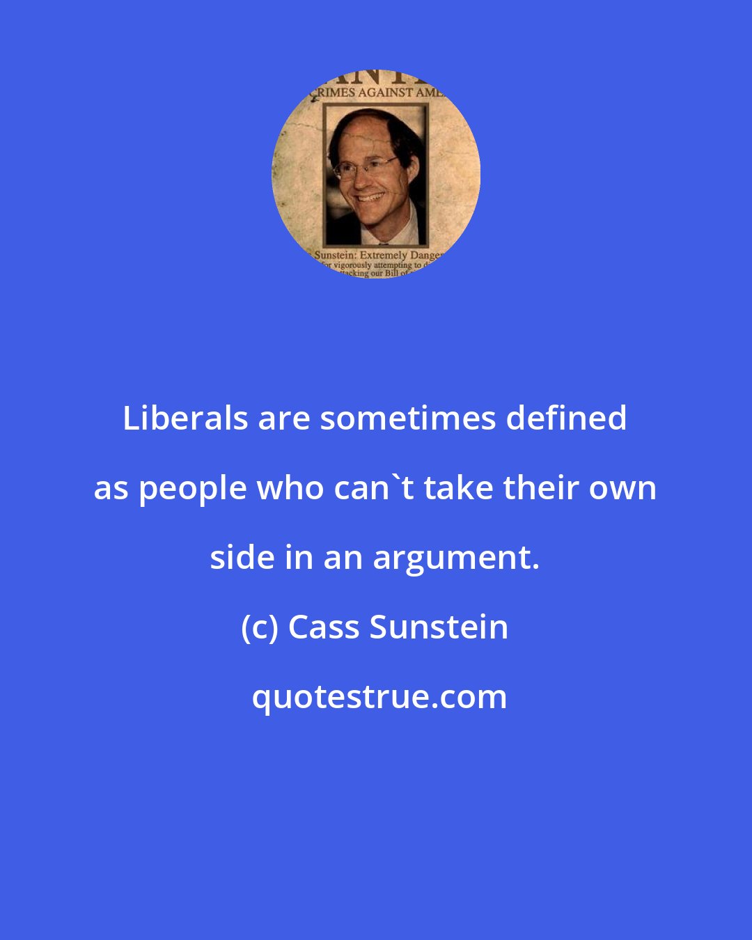 Cass Sunstein: Liberals are sometimes defined as people who can't take their own side in an argument.