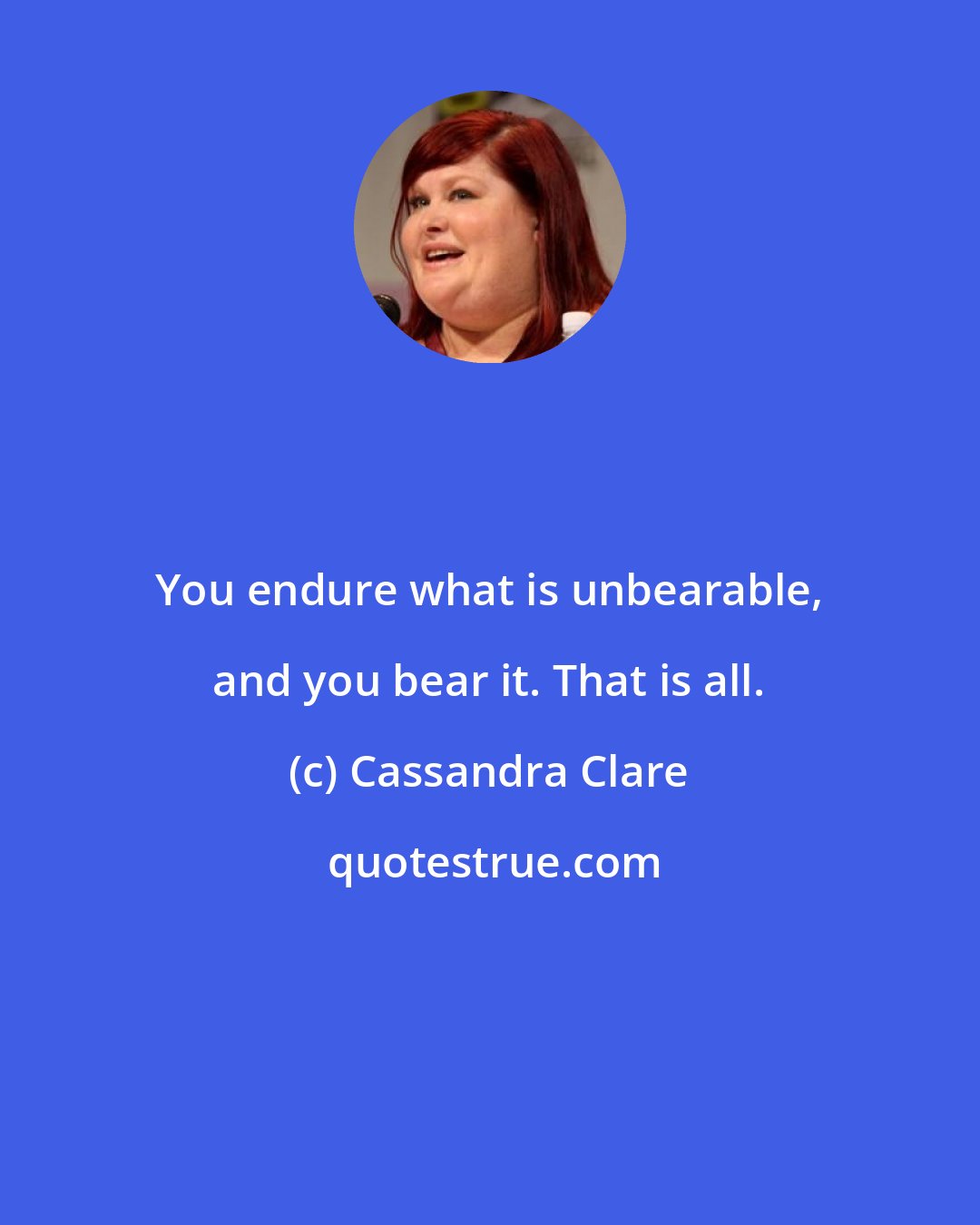 Cassandra Clare: You endure what is unbearable, and you bear it. That is all.