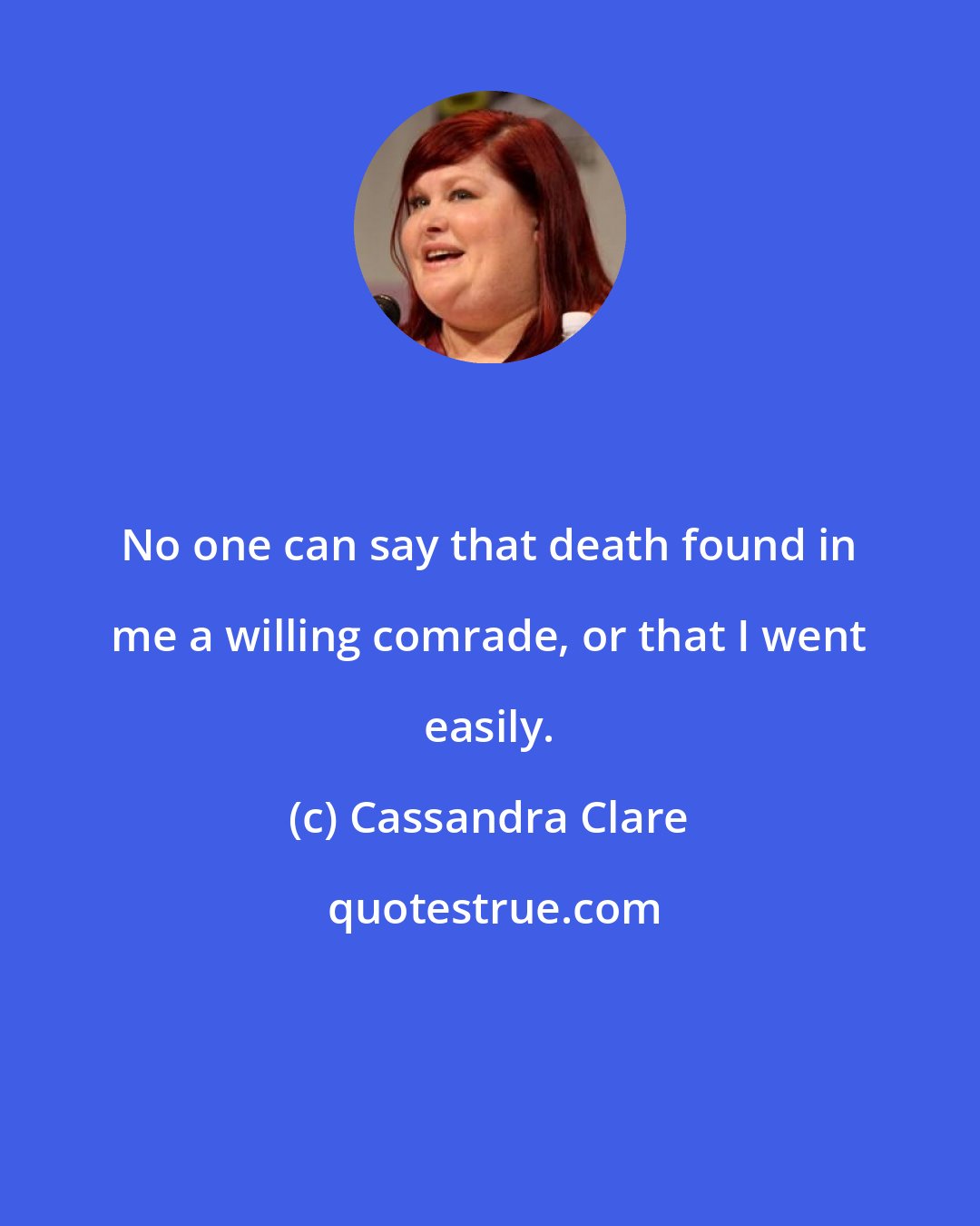 Cassandra Clare: No one can say that death found in me a willing comrade, or that I went easily.